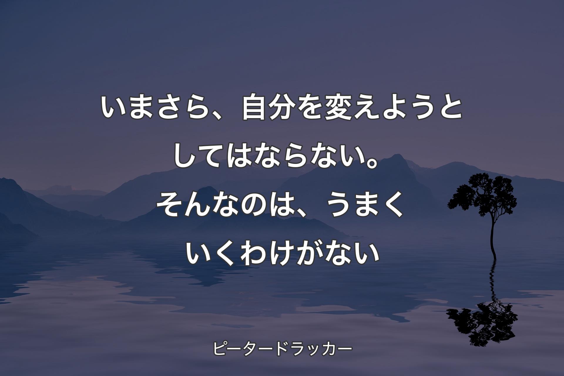 【背景4】いまさら、自分を変えようとしてはならない。そんなのは、うまくいくわけがない - ピータードラッカー