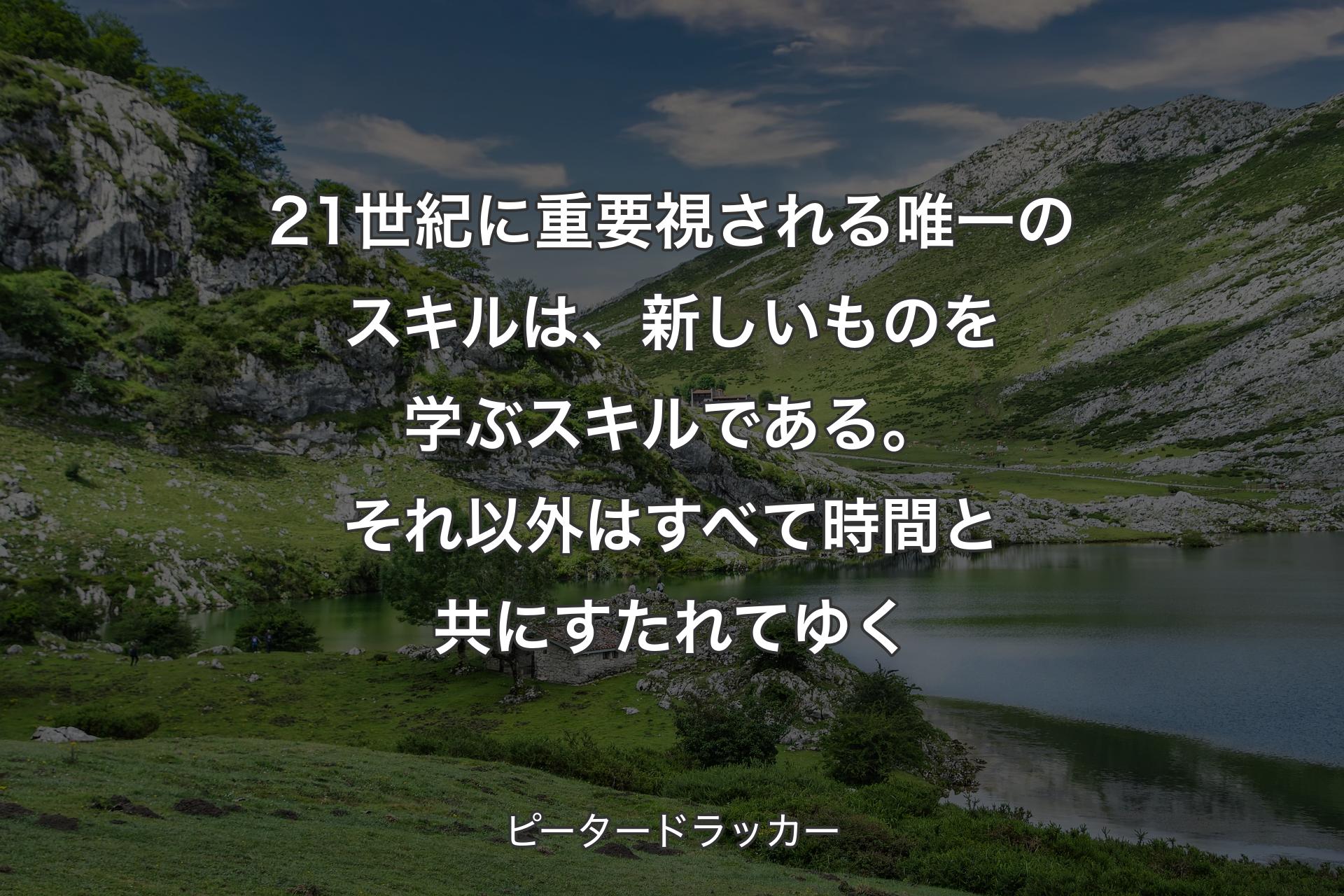 【背景1】21世紀に重要視される唯一のスキルは、新しいものを学ぶスキルである。それ以外はすべて時間と共にすたれてゆく - ピータードラッカー