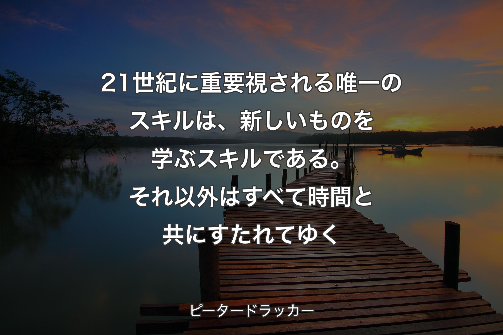 【背景3】21世紀に重要視される唯一のスキルは、新しいものを学ぶスキルである。それ以外はすべて時間と共にすたれてゆく - ピータードラッカー