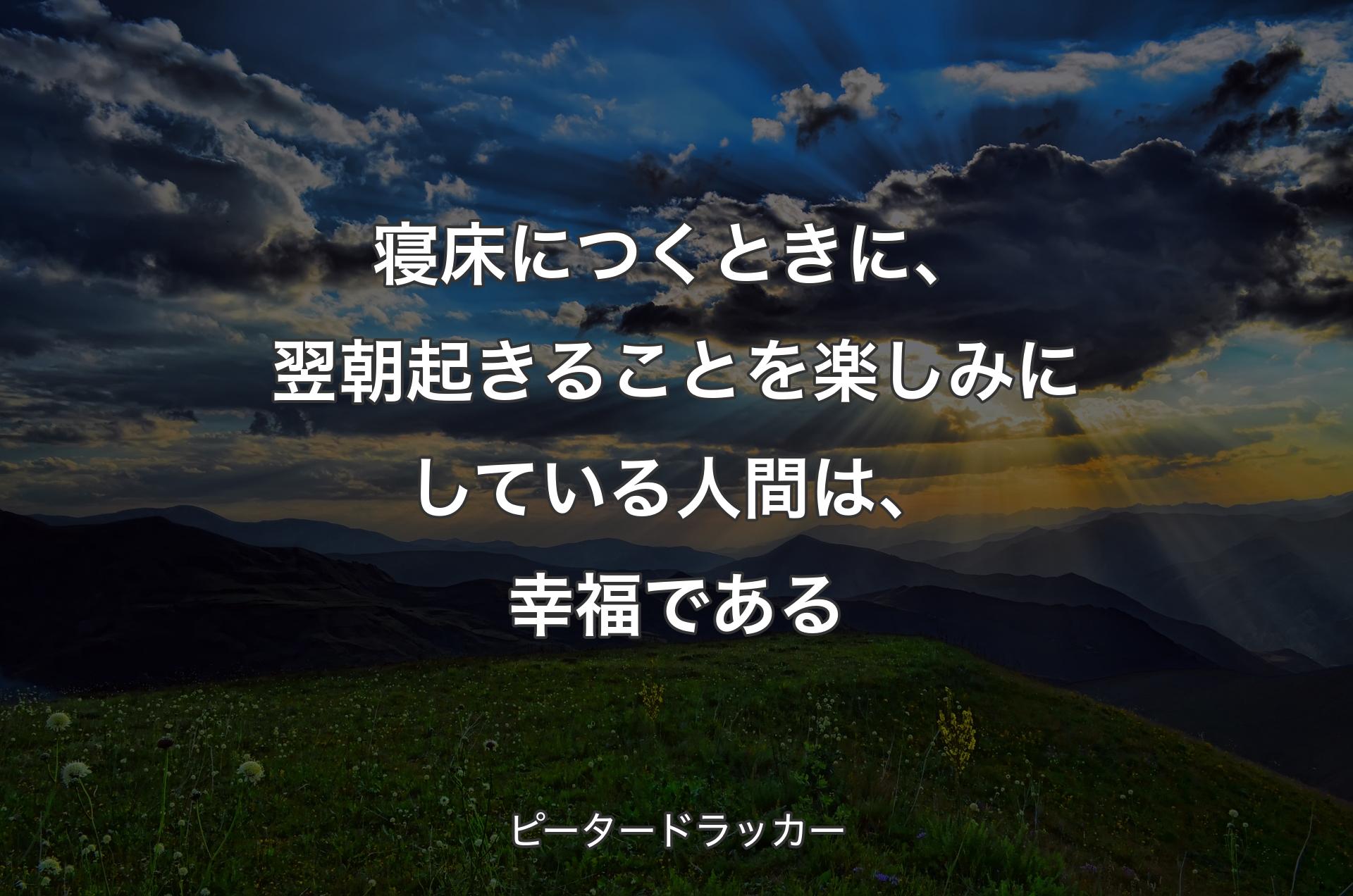 寝床につくときに、翌朝起きることを楽しみにしている人間は、幸福である - ピータードラッカー