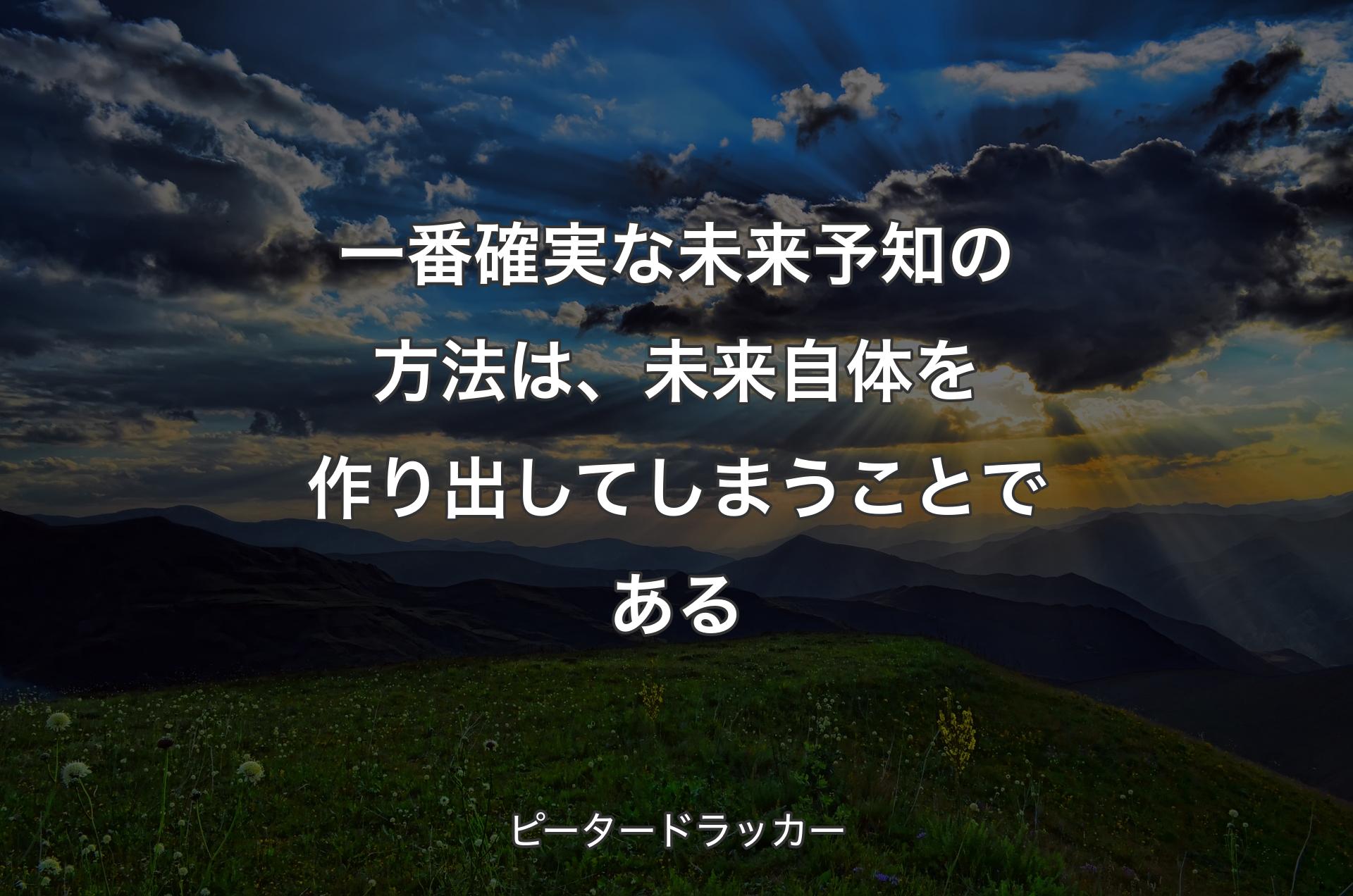 一番確実な未来予知の方法は、未来自体を作り出してしまうことである - ピータードラッカー