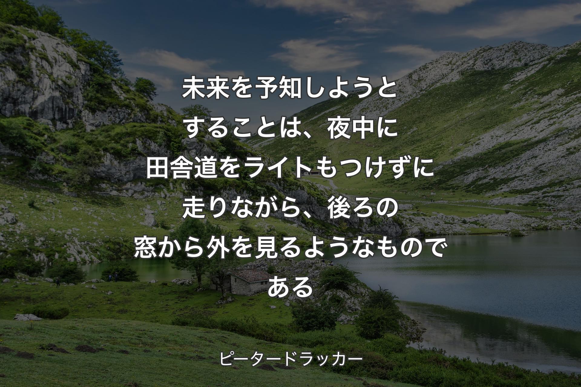【背景1】未来を予知しようとすることは、夜中に田舎道をライトもつけずに走りながら、後ろの窓から外を見るようなものである - ピータードラッカー