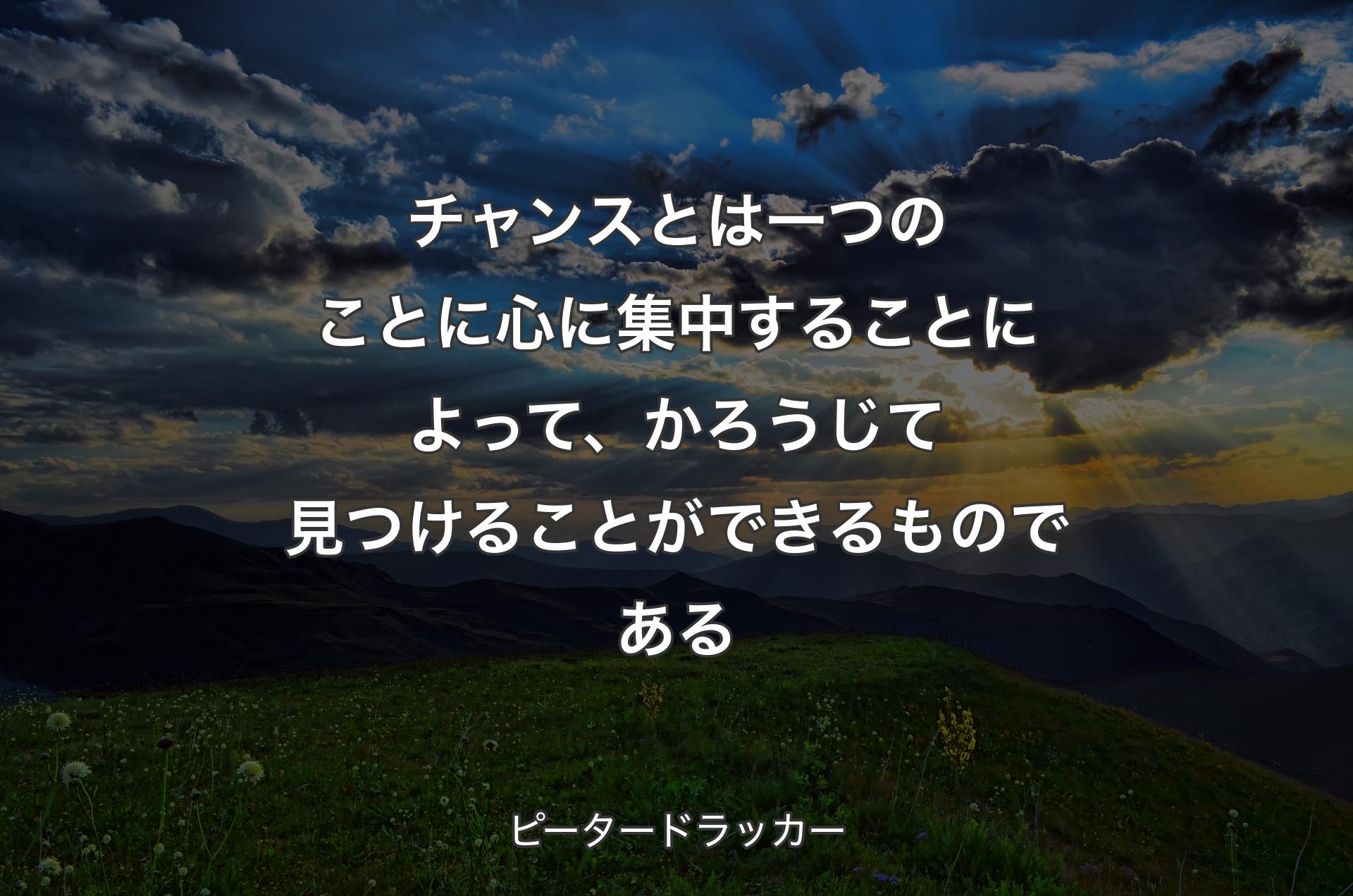 チャンスとは一つのことに心に集中することによって、かろうじて見つけることができるものである - ピータードラッカー