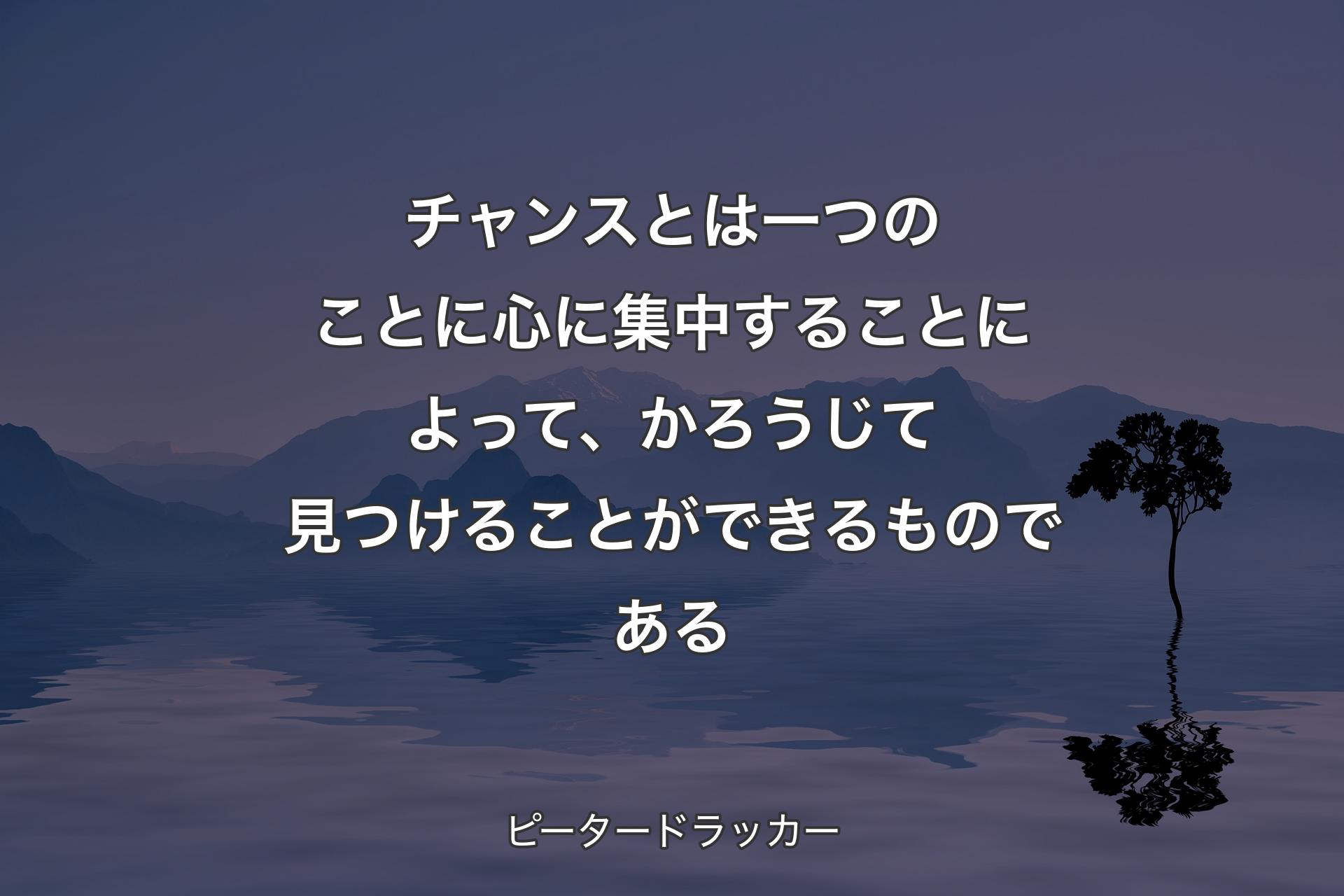 【背景4】チャンスとは一つのことに心に集中することによって、かろうじて見つけることができるものである - ピータードラッカー