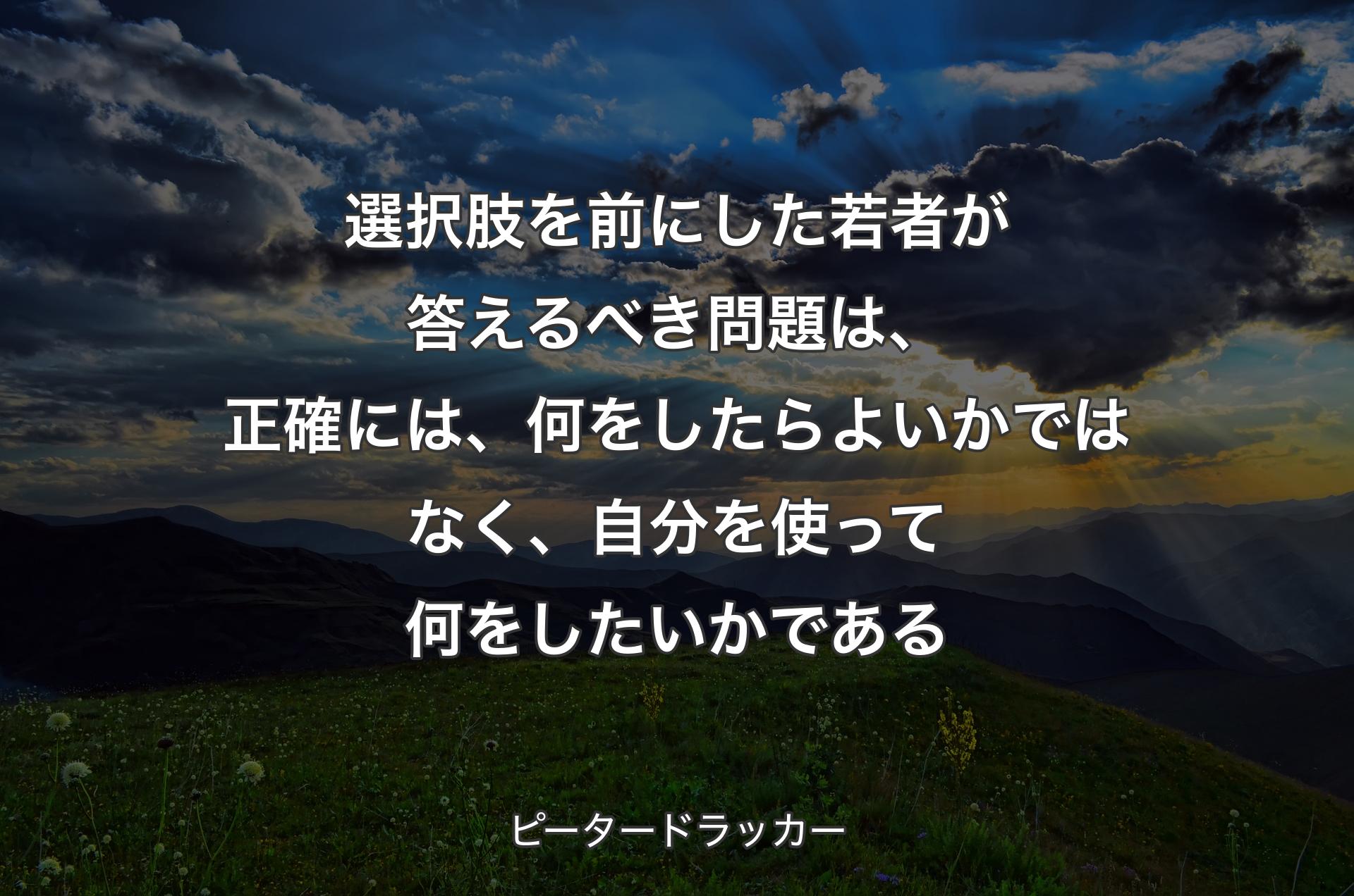 選択肢を前にした若者が答えるべき問題は、正確には、何をしたらよいかではなく、自分を使って何をしたいかである - ピータードラッカー