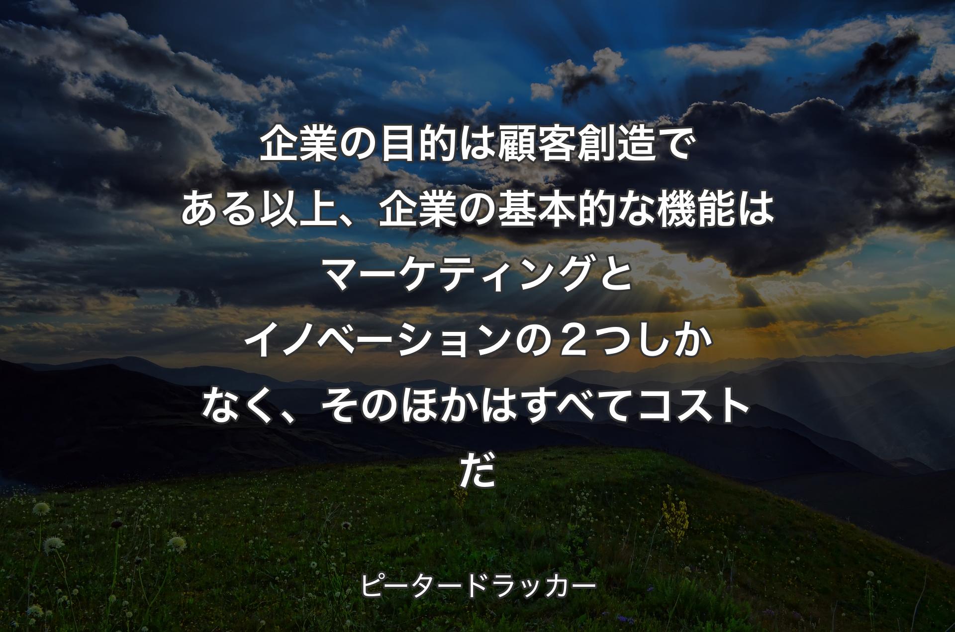 企業の目的は顧客創造である以上、企業の基本的な機能はマーケティングとイノベーションの２つしかなく、そのほかはすべてコストだ - ピータードラッカー