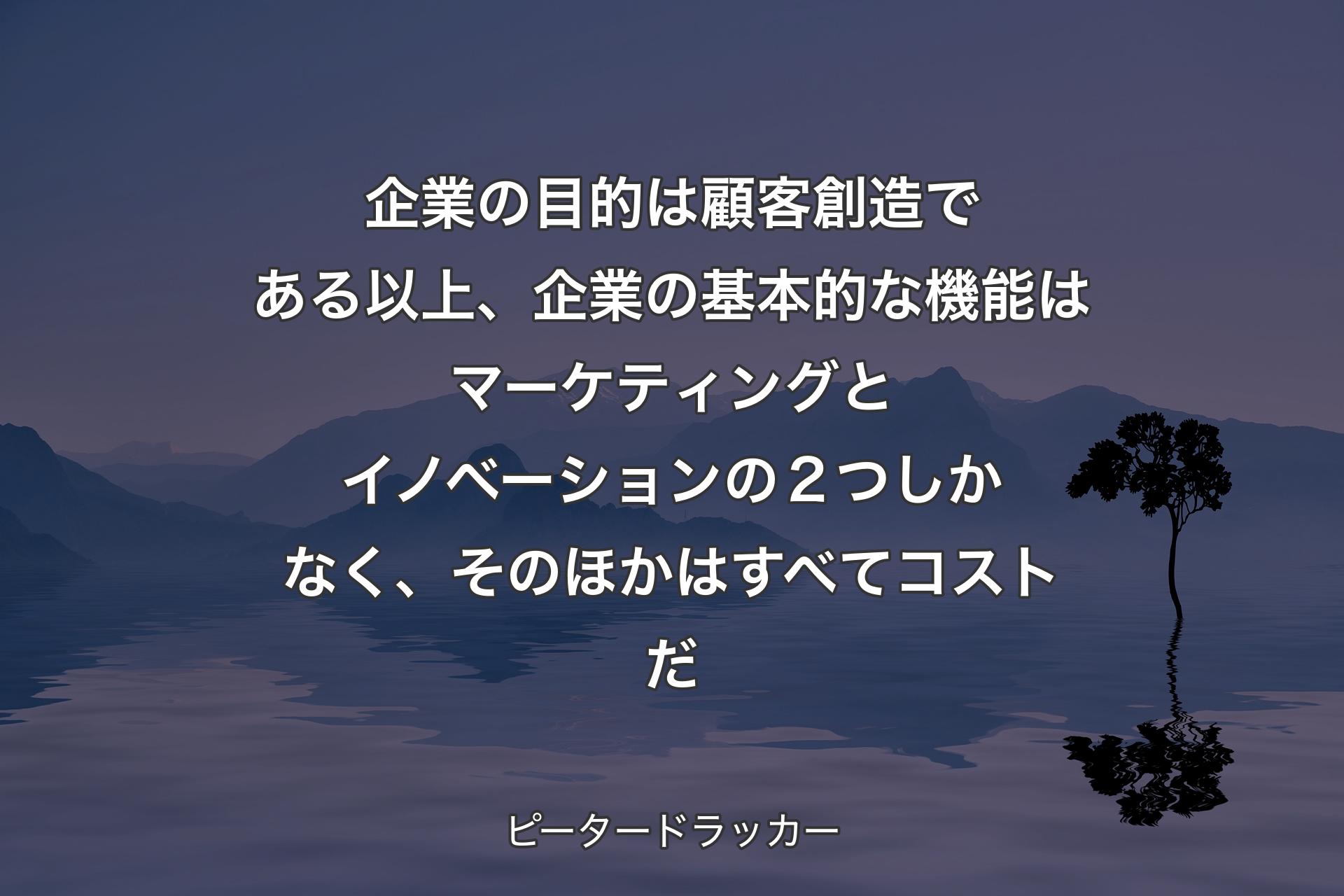 【背景4】企業の目的は顧客創造である以上、企業の基本的な機能はマーケティングとイノベーションの２つしかなく、そのほかはすべてコストだ - ピータードラッカー