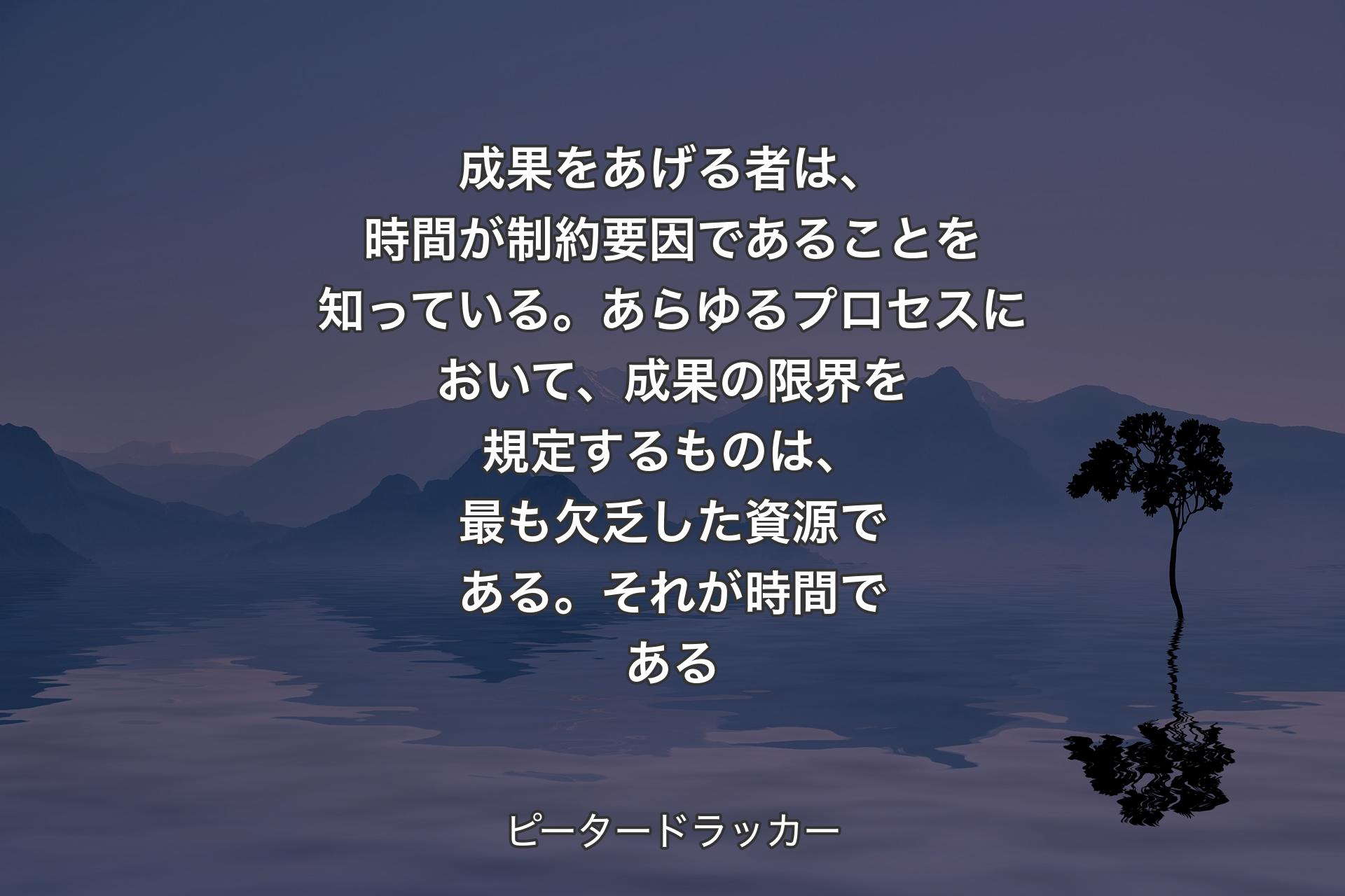 【背景4】成果をあげる者は、時間が制約要因であることを知っている。あらゆるプロセスにおいて、成果の限界を規定するものは、最も欠乏した資源である。それが時間である - ピータードラッカー