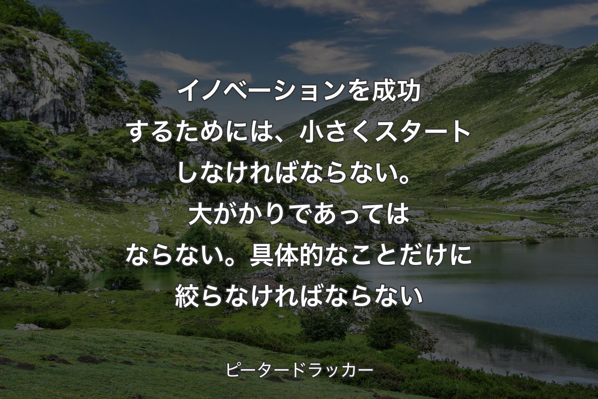 【背景1】イノベーションを成功するためには、小さくスタートしなければならない。大がかりであってはならない。具体的なことだけに絞らなければならない - ピータードラッカー