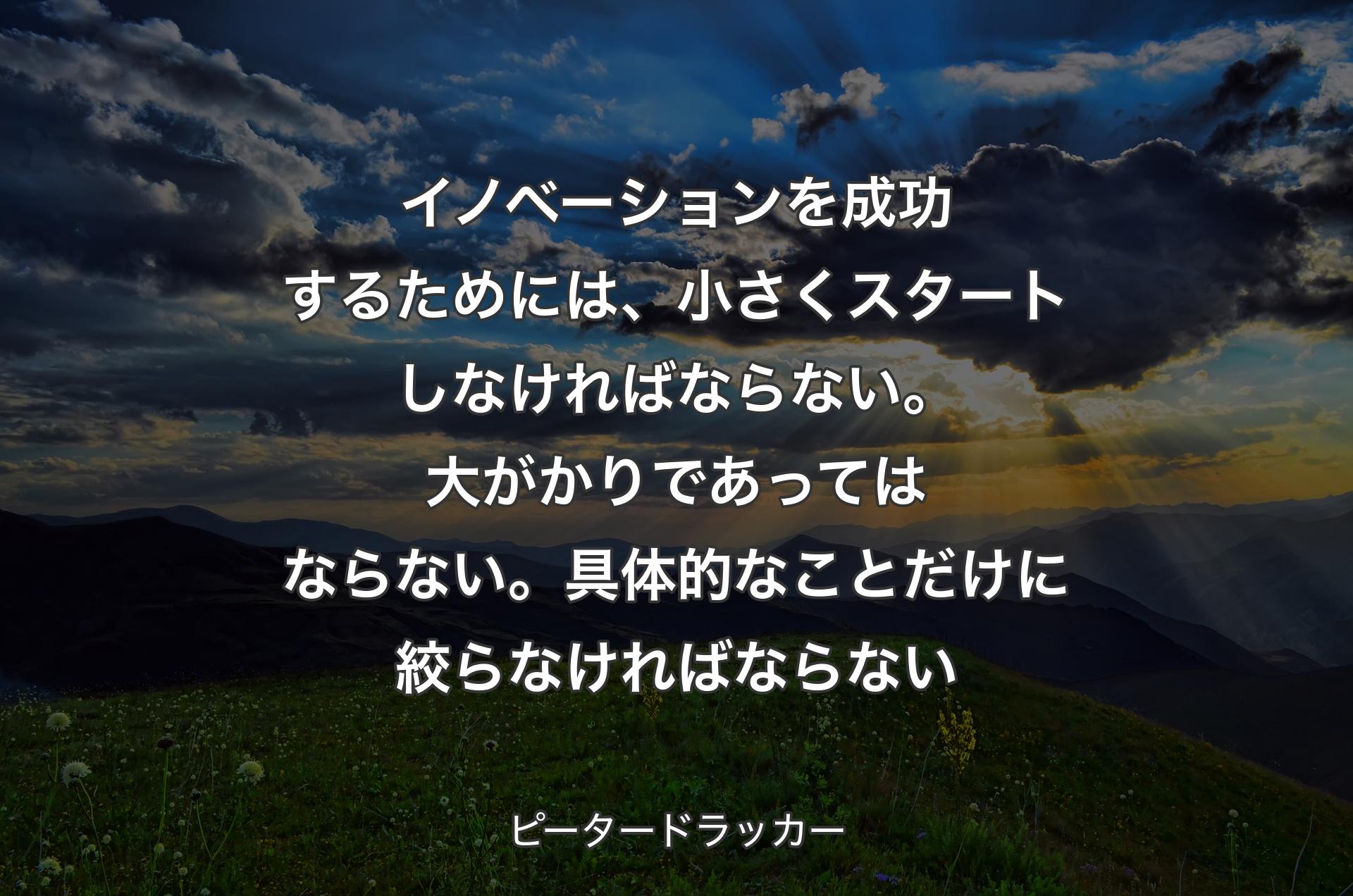 イノベーションを成功するためには、小さくスタートしなければならない。大がかりであってはならない。具体的なことだけに絞らなければならない - ピータードラッカー