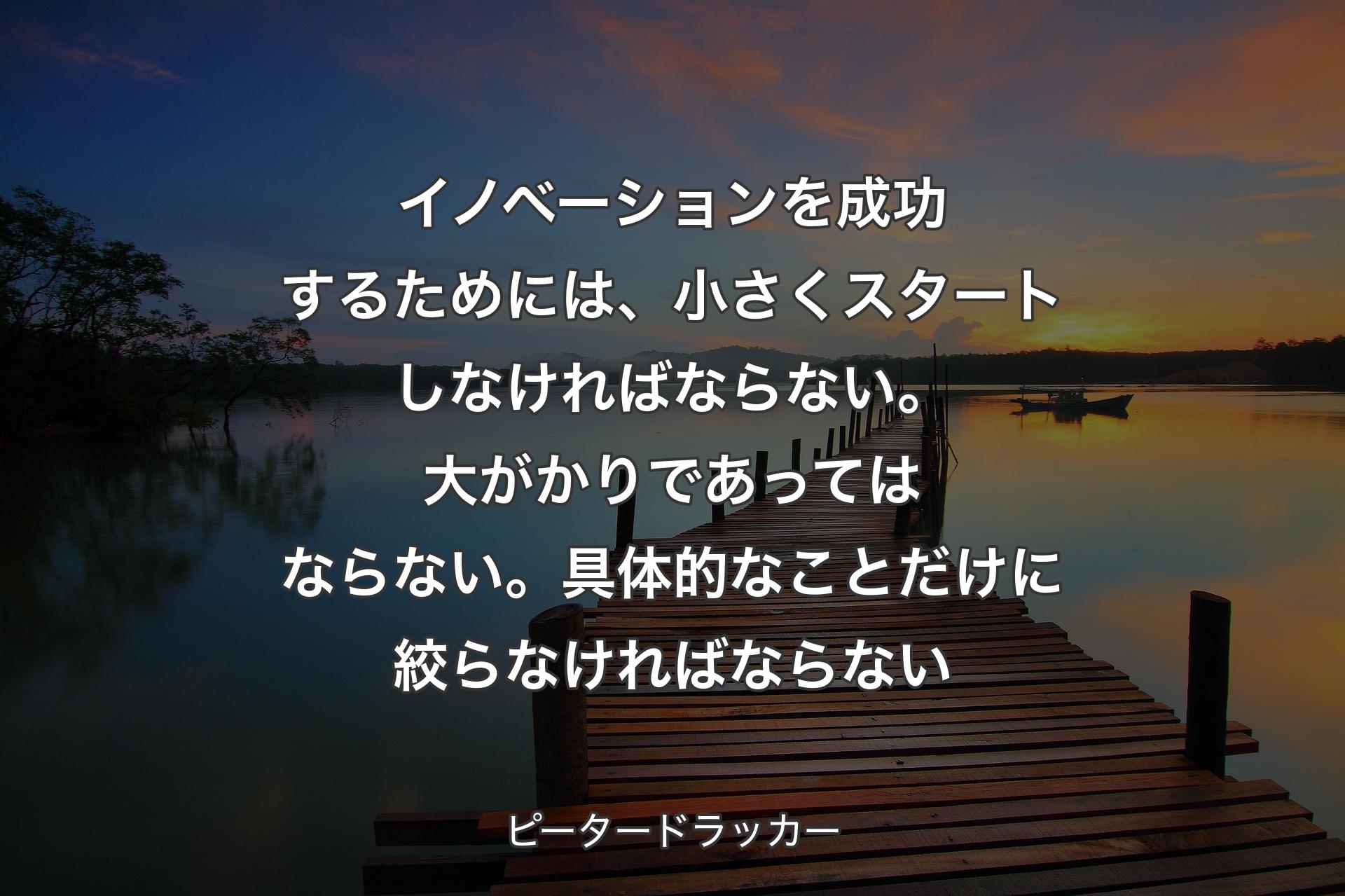 【背景3】イノベーションを成功するためには、小さくスタートしなければならない。大がかりであってはならない。具体的なことだけに絞らなければならない - ピータードラッカー