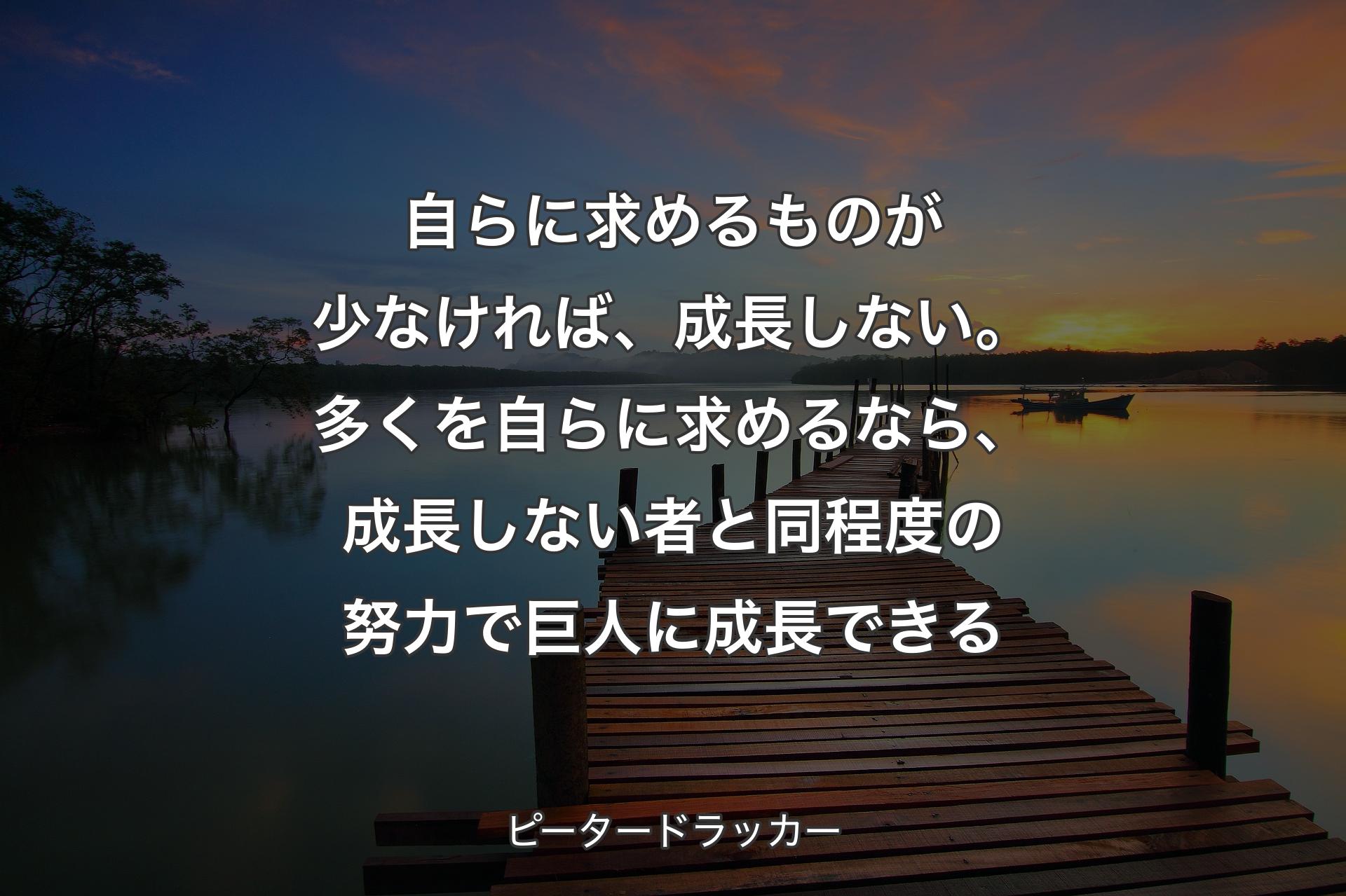 【背景3】自らに求めるものが少なければ、成長しない。多くを自らに求めるなら、成長しない者と同程度の努力で巨人に成長できる - ピータードラッカー