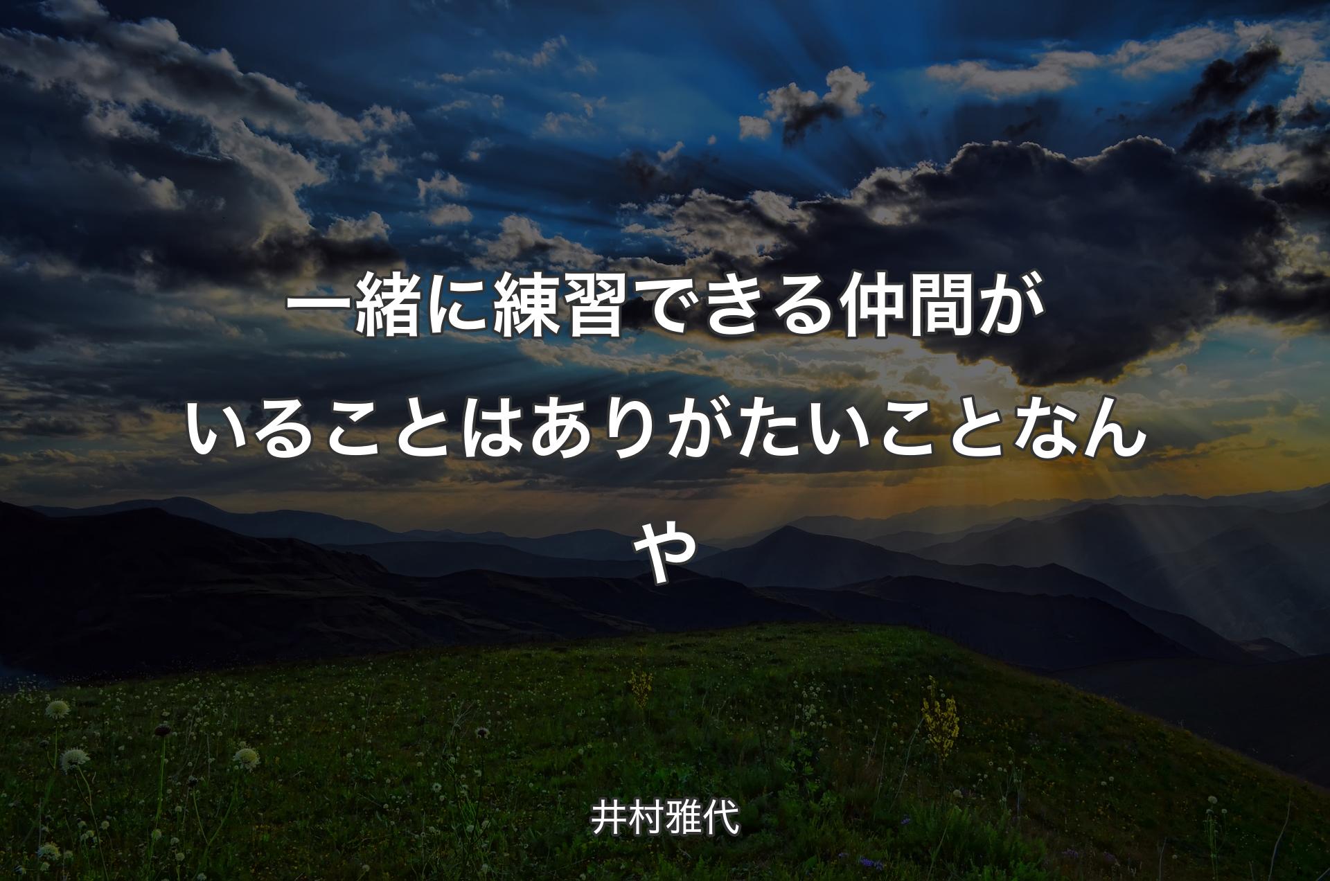 一緒に練習できる仲間がいることはありがたいことなんや - 井村雅代