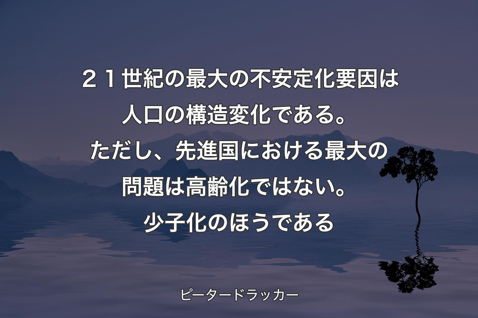 【背景4】２１世紀の最大の不安定化要因は人口の構造変化である。ただし、先進国における最大の問題は高齢化ではない。少子化のほうである - ピータードラッカー