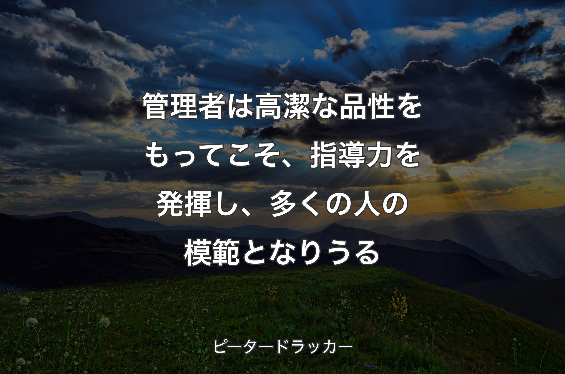 管理者は高潔な品性をもってこそ、指導力を発揮し、多くの人の模範となりうる - ピータードラッカー