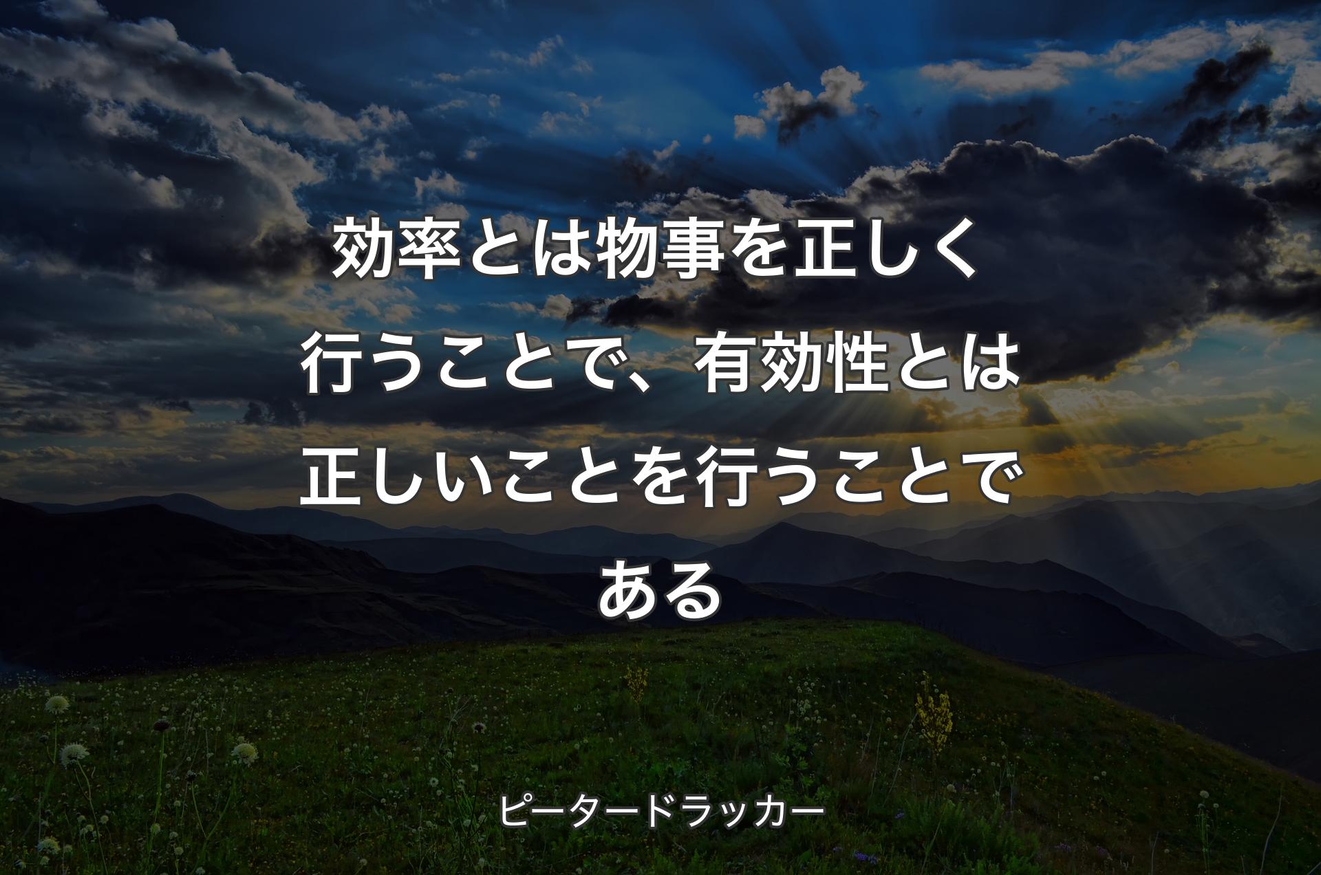 効率とは物事を正しく行うことで、有効性とは正しいことを行うことである - ピータードラッカー