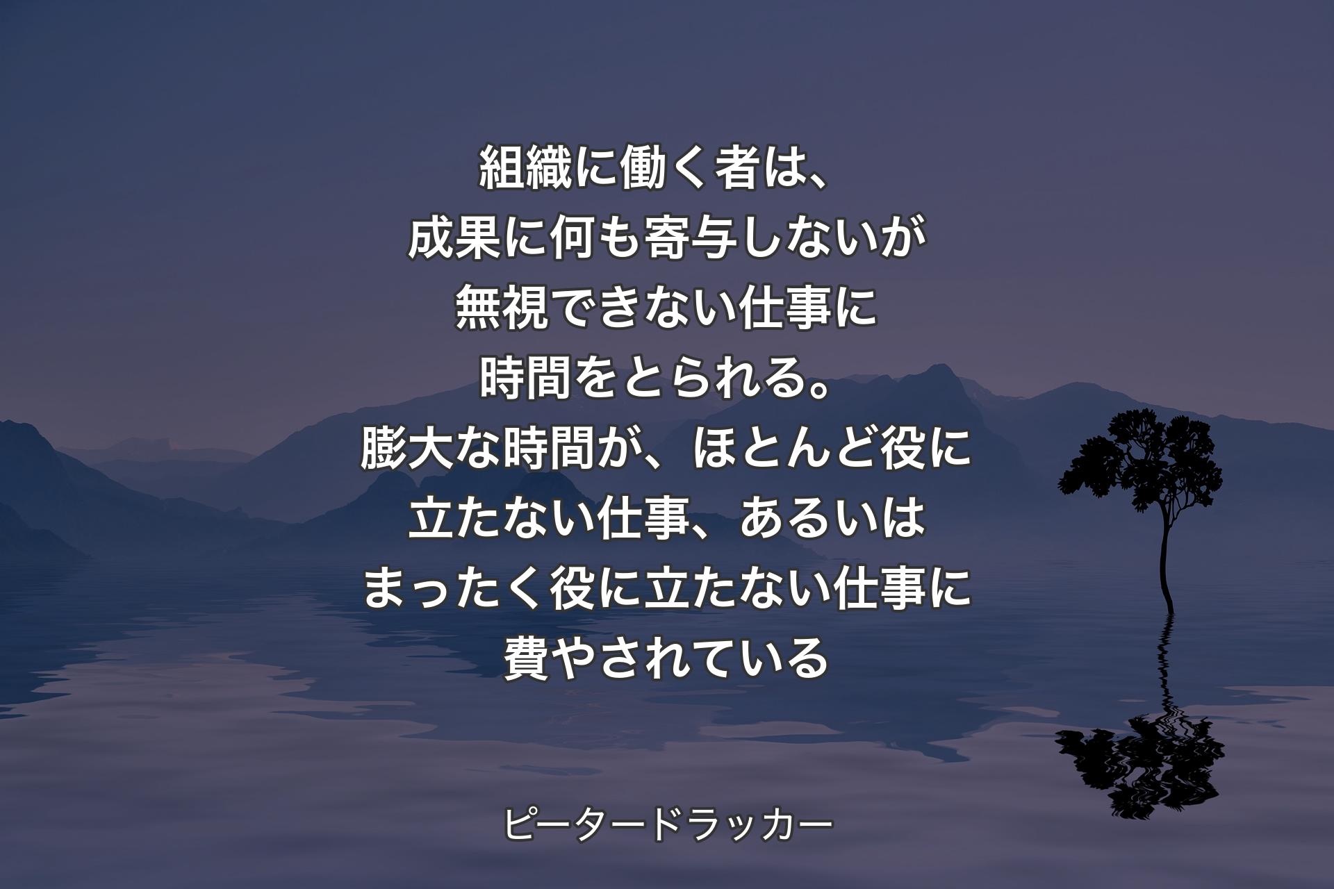 【背景4】組織に働く者は、成果に何も寄与しないが無視できない仕事に時間をとられる。膨大な時間が、ほとんど役に立たない仕事、あるいはまったく役に立たない仕事に費やされている - ピータードラッカー