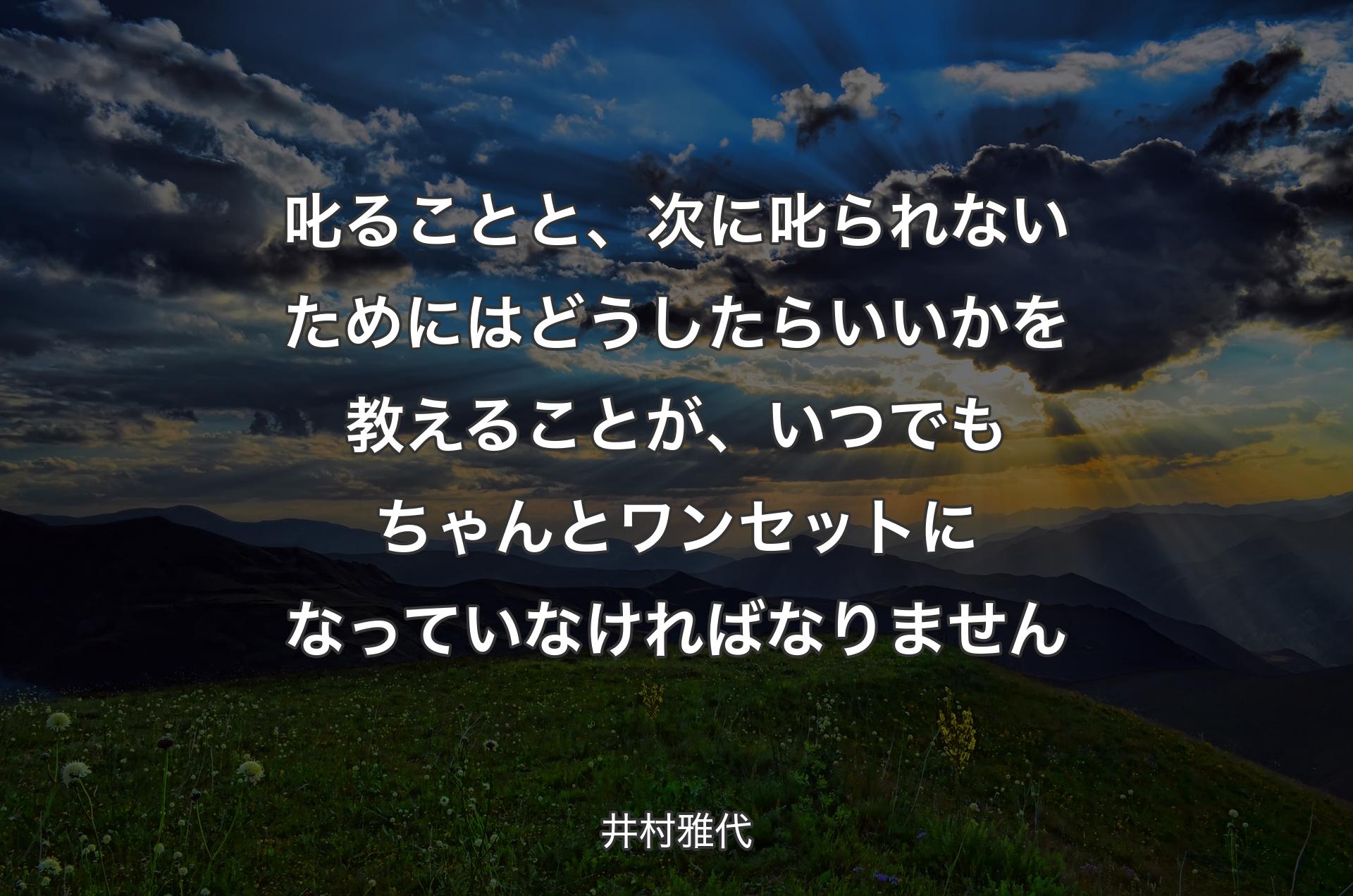 叱ることと、次に叱られないためにはどうしたらいいかを教えることが、いつでもちゃんとワンセットになっていなければなりません - 井村雅代