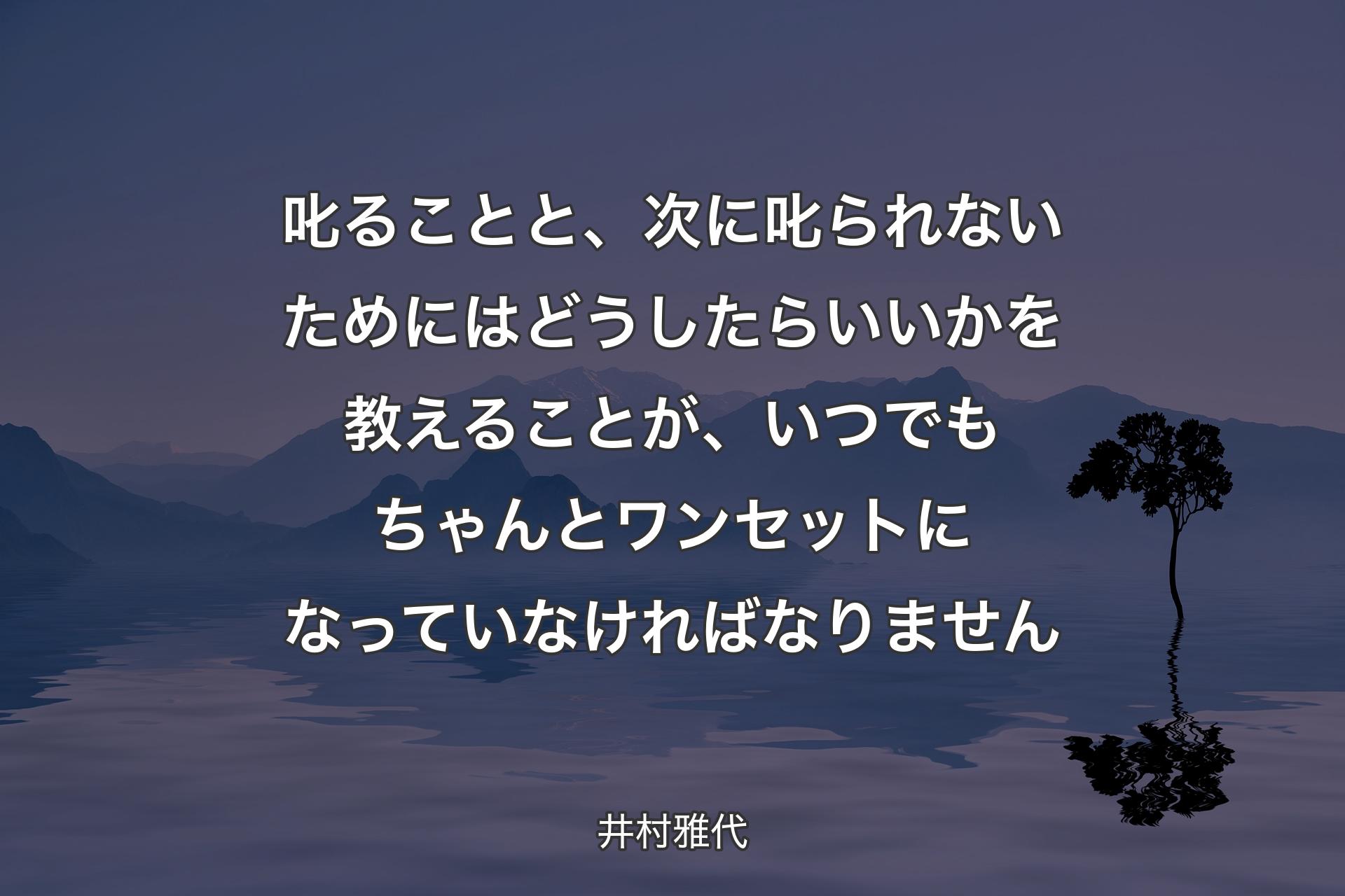 叱ることと、次に叱られないためにはどうしたらいいかを教えることが、いつでもちゃんとワンセットになっていなければなりません - 井村雅代