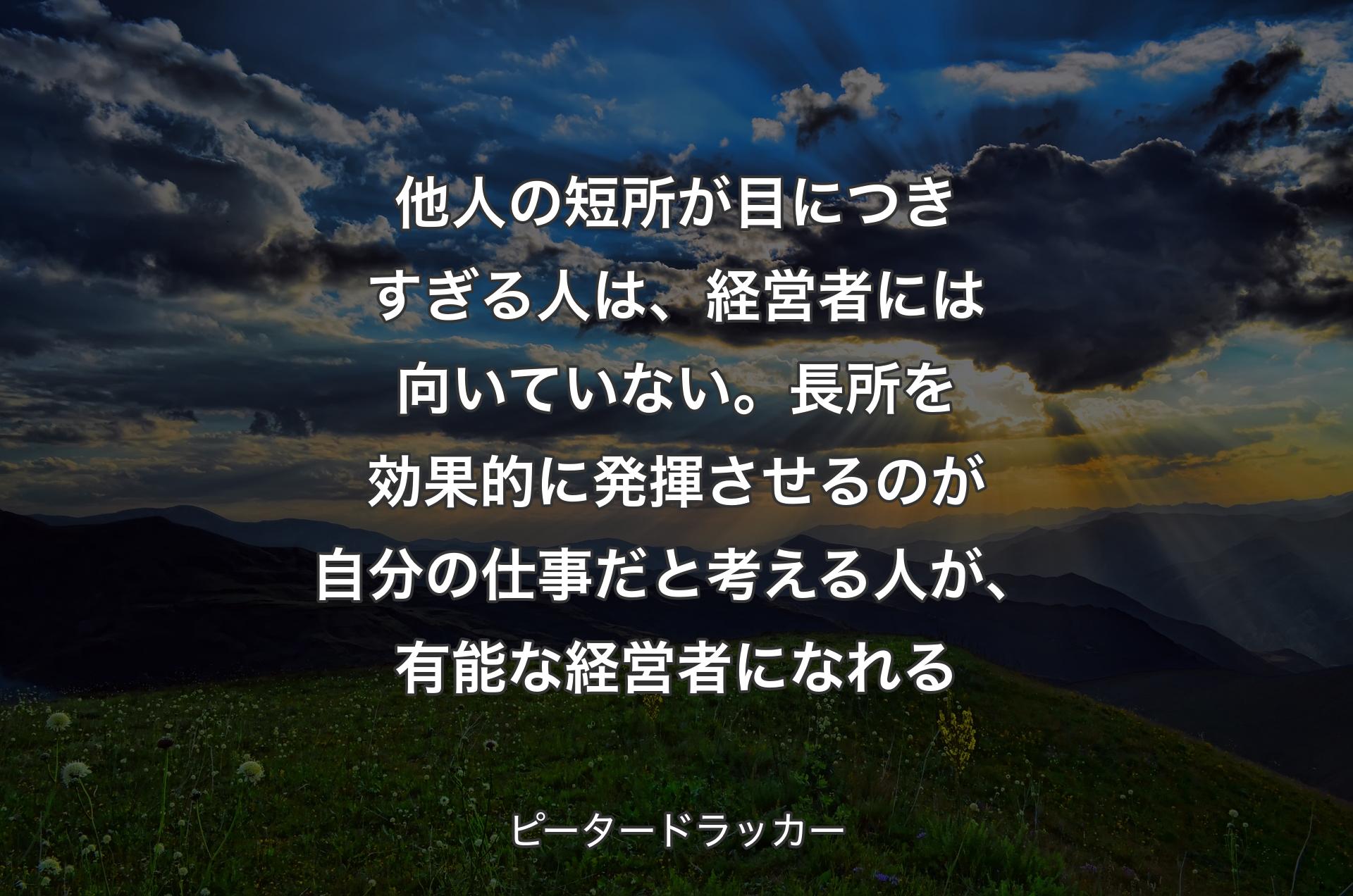 他人の短所が目につきすぎる人は、経営者には向いていない。長所を効果的に発揮させるのが自分の仕事だと考える人が、有能な経営者になれる - ピータードラッカー