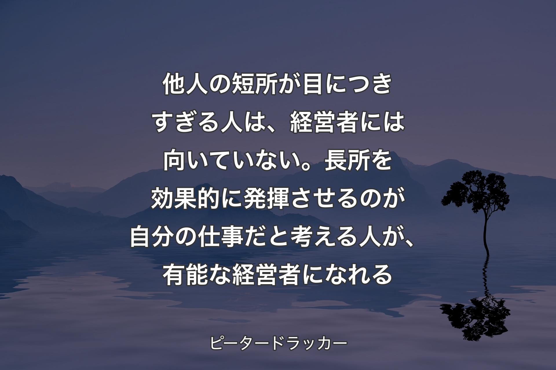 【背景4】他人の短所が目につきすぎる人は、経営者には向いていない。長所を効果的に発揮させるのが自分の仕事だと考える人が、有能な経営者になれる - ピータードラッカー