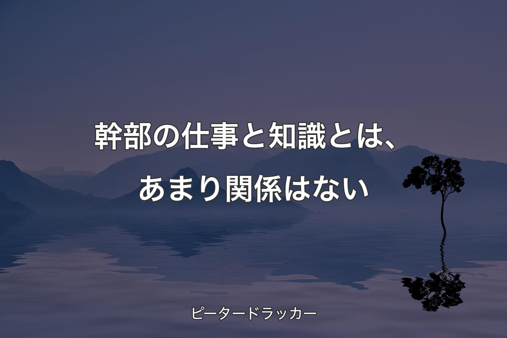 【背景4】幹部の仕事と知識とは、あまり関係はない - ピータードラッカー