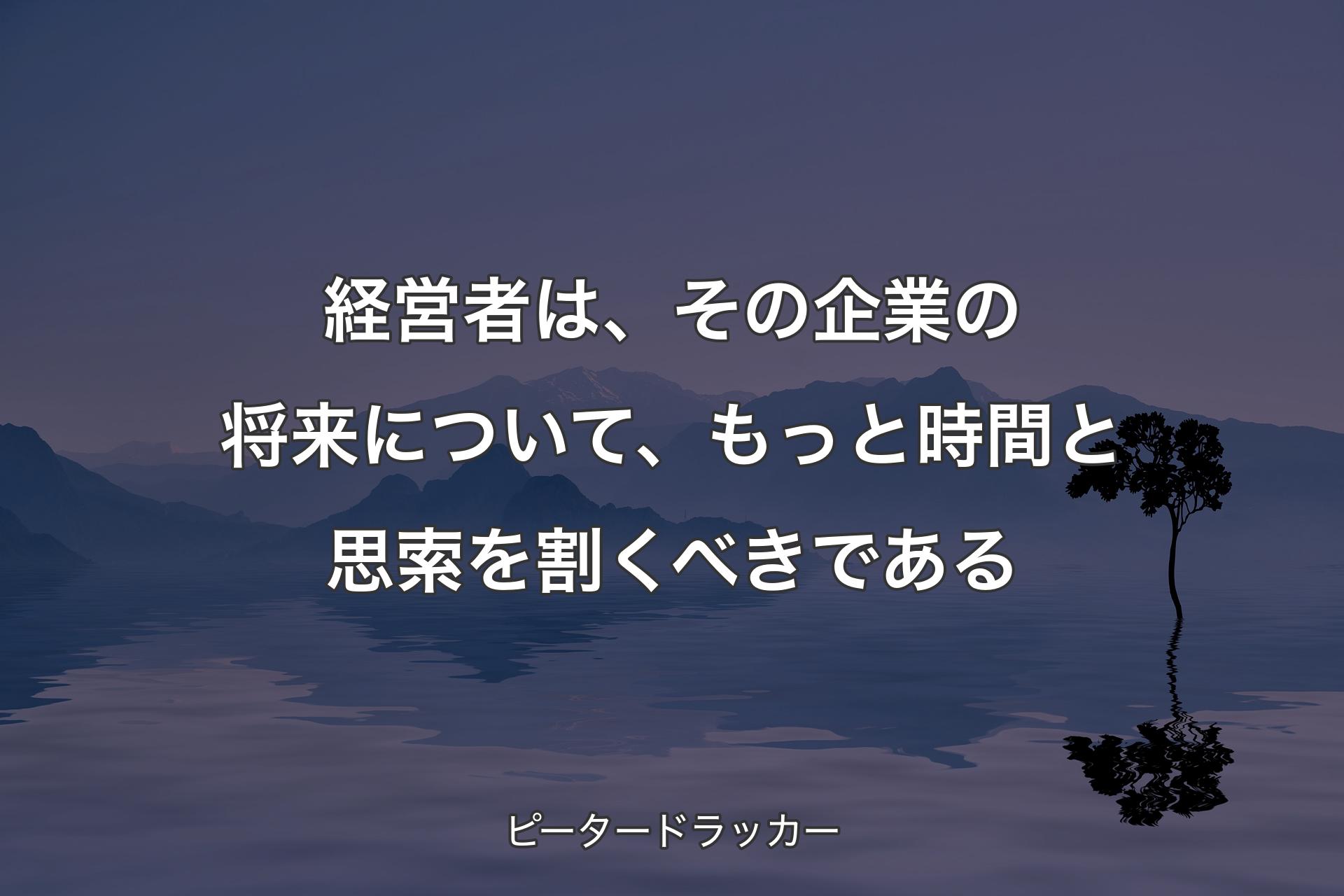 【背景4】経営者は、その企業の将来について、もっと時間と思索を割くべきである - ピータードラッカー