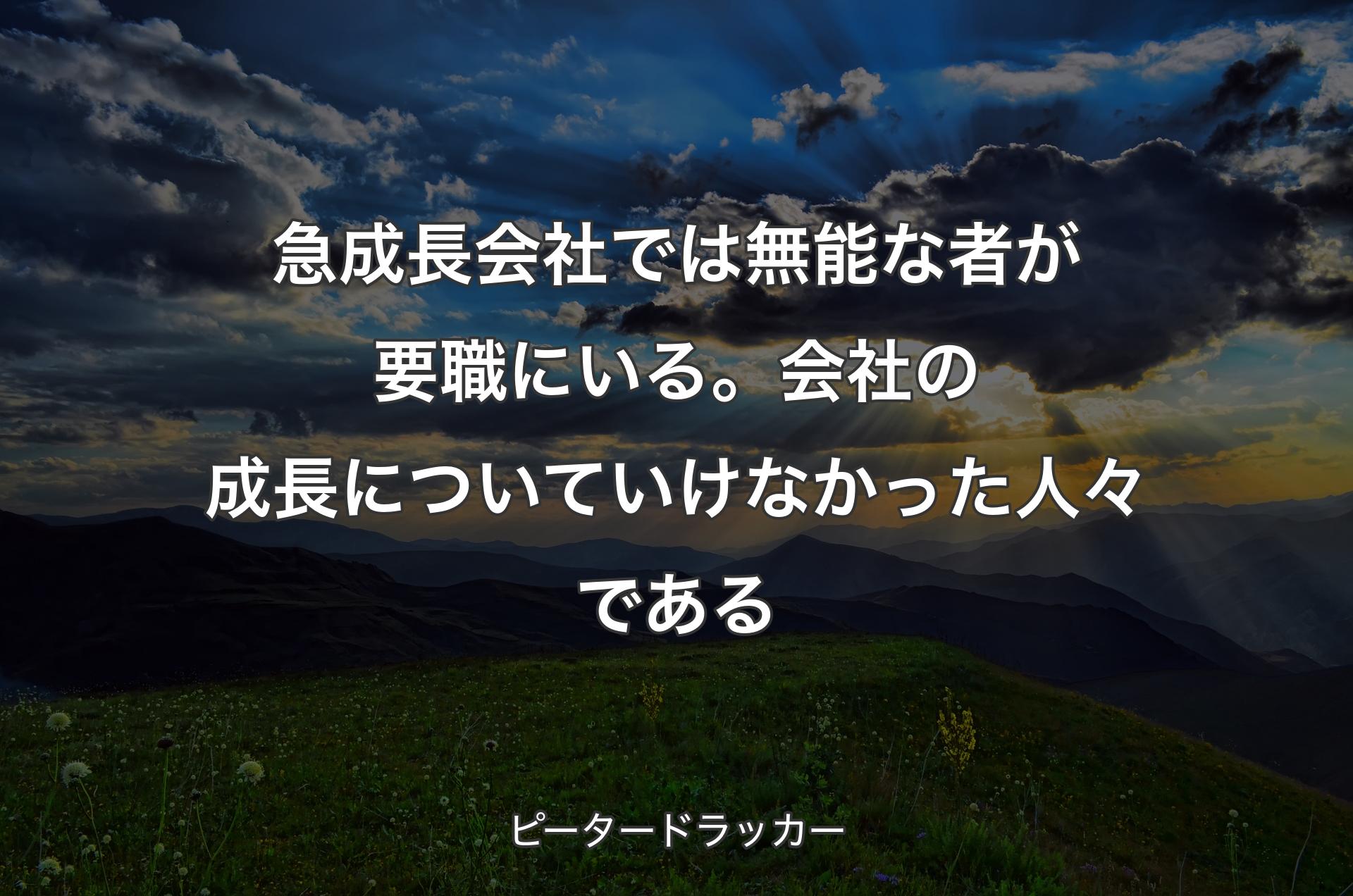 急成長会社では無能な者が要職にいる。会社の成長についていけなかった人々である - ピータードラッカー