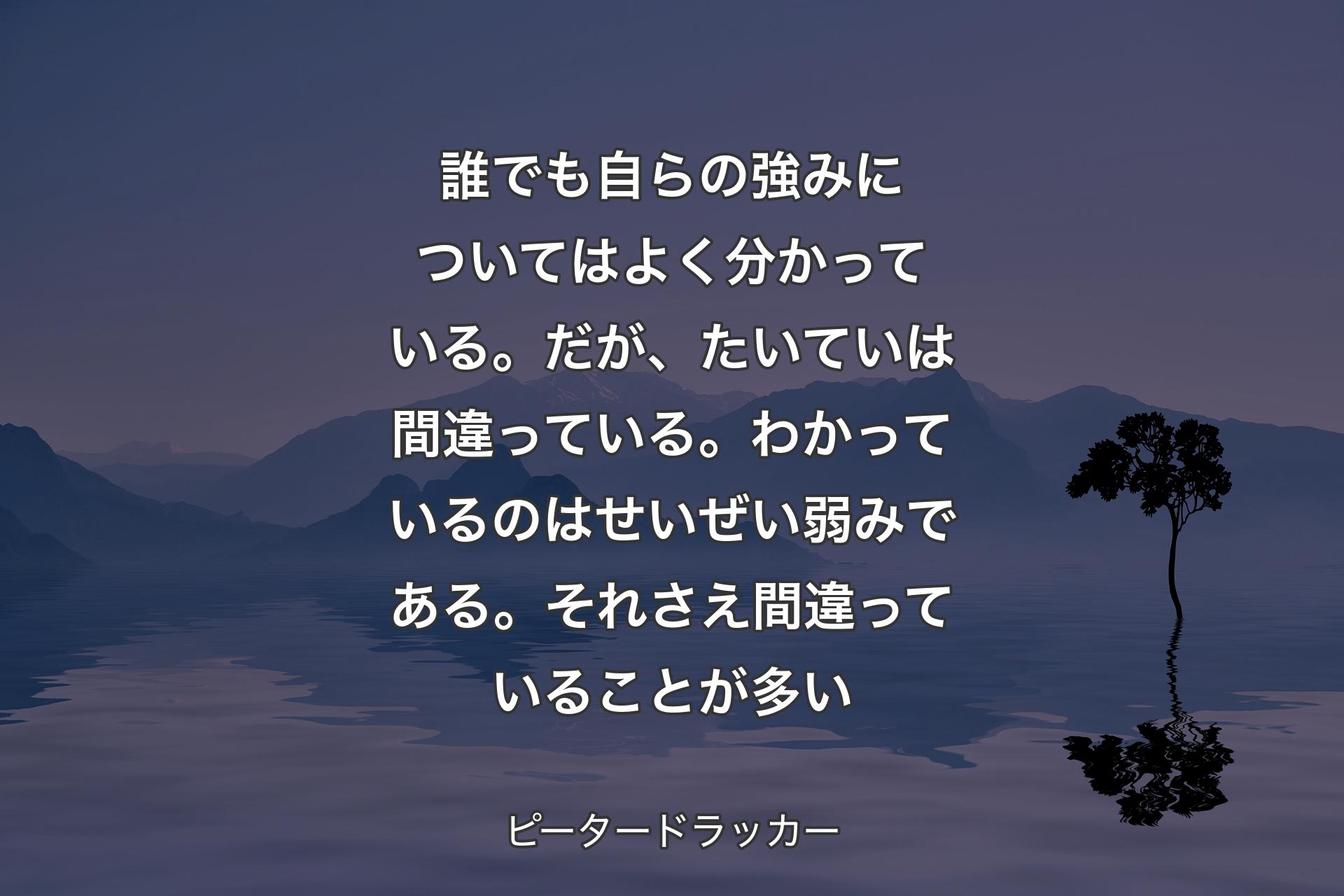 【背景4】誰でも自らの強みについてはよく分かっている。だが、たいていは間違っている。わかっているのはせいぜい弱みである。それさえ間違っていることが多い - ピータードラッカー