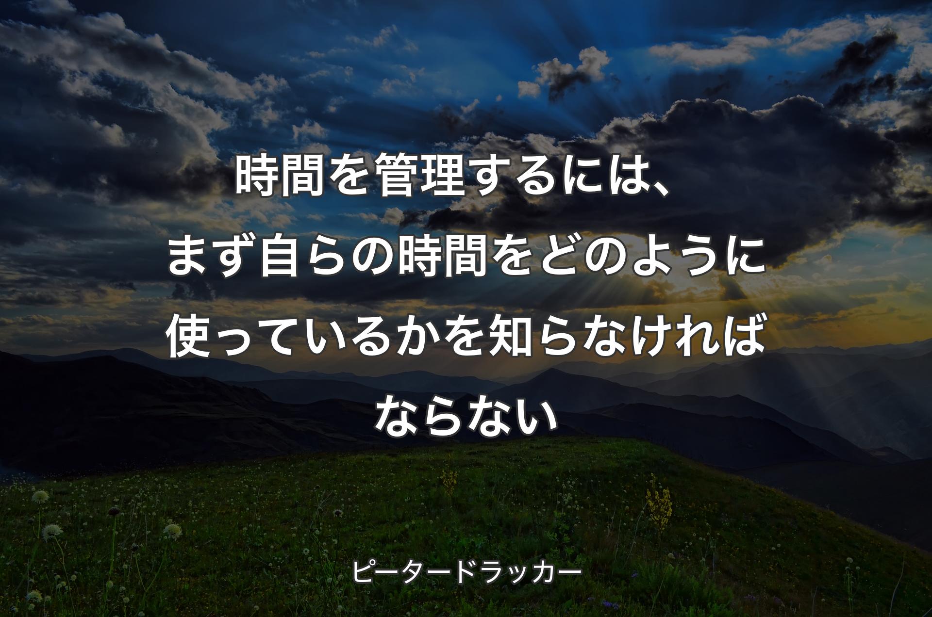 時間を管理するには、まず自らの時間をどのように使っているかを知らなければならない - ピータードラッカー