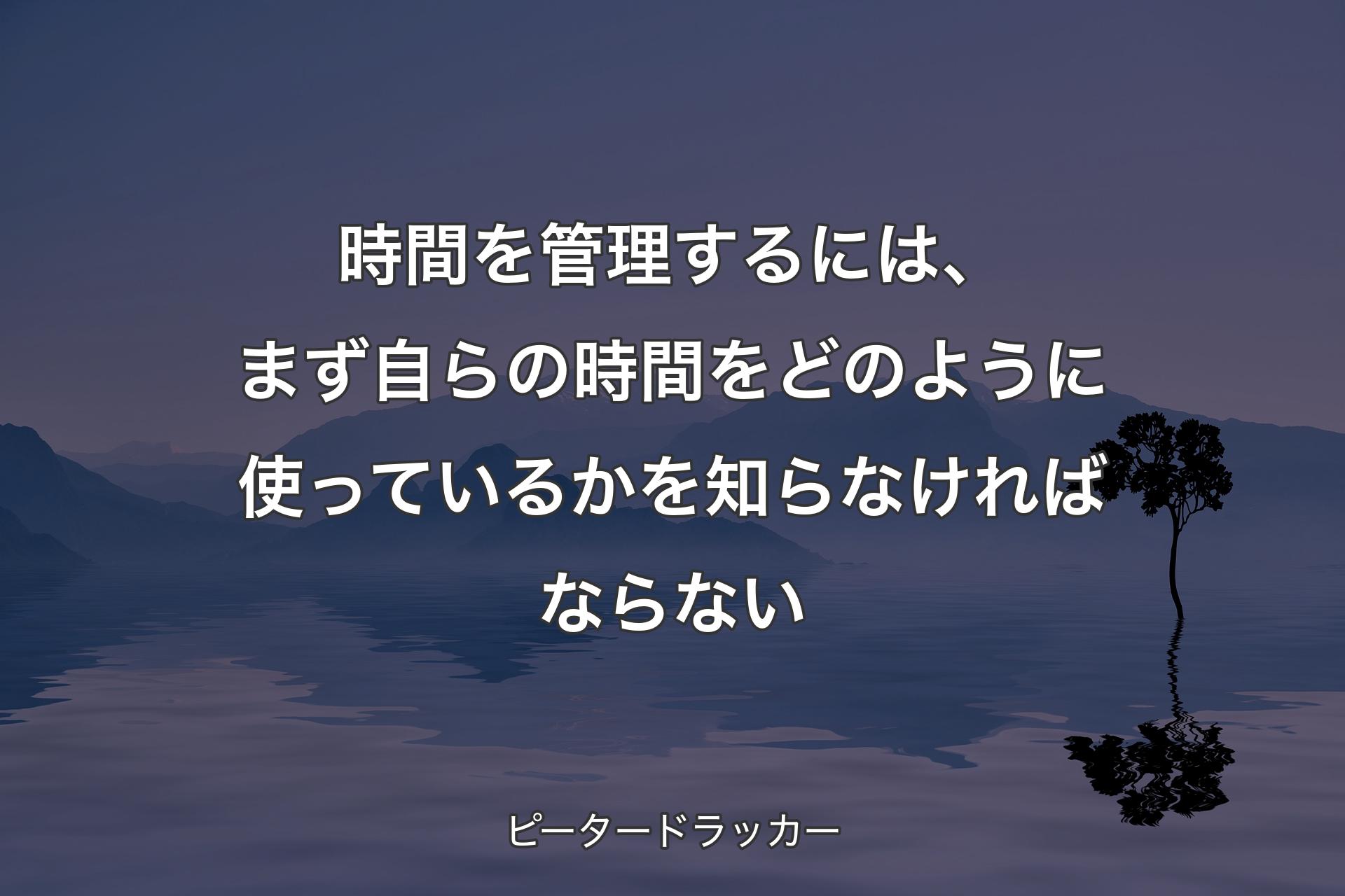 【背景4】時間を管理するには、まず自らの時間をどのように使っているかを知らなければならない - ピータードラッカー