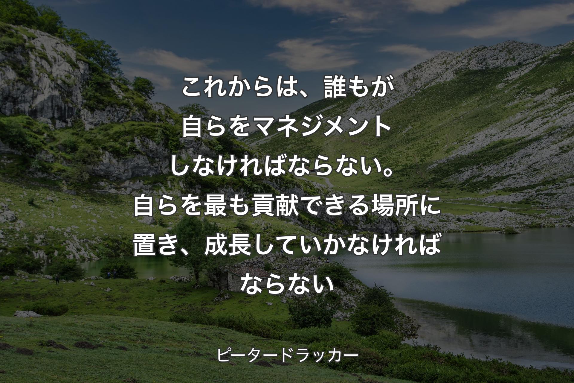 【背景1】これからは、誰もが自らをマネジメントしなければならない。自らを最も貢献できる場所に置き、成長していかなければならない - ピータードラッカー