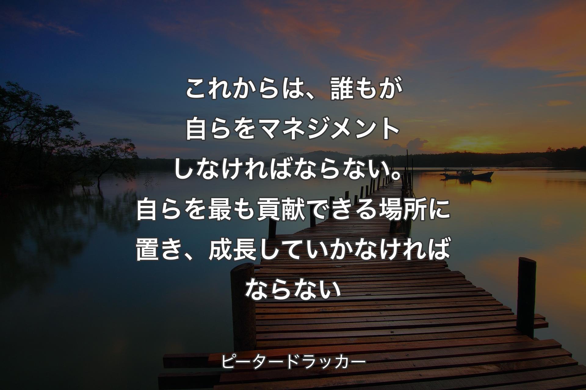 【背景3】これからは、誰もが自らをマネジメントしなければならない。自らを最も貢献できる場所に置き、成長していかなければならない - ピータードラッカー