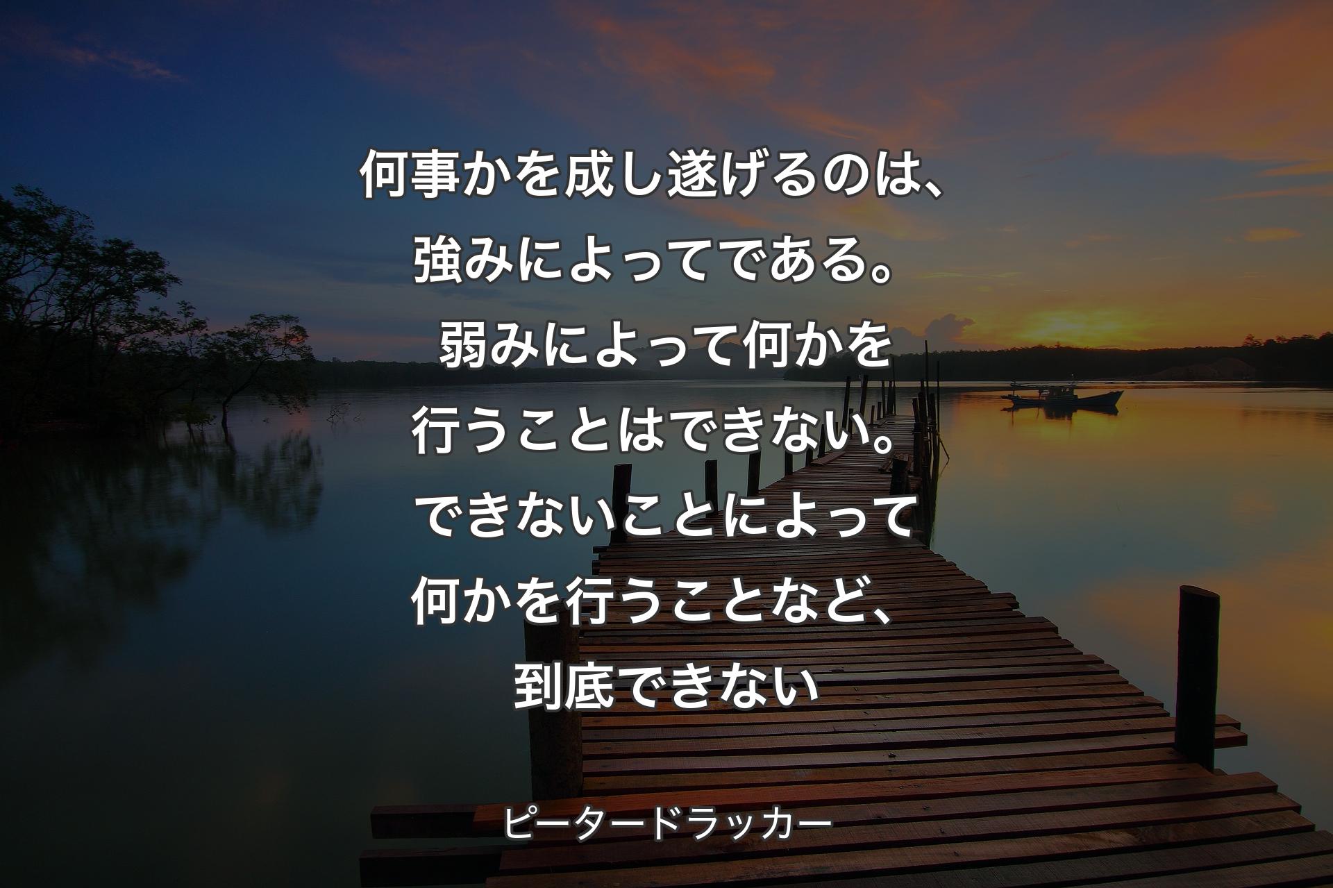 【背景3】何事かを成し遂げるのは、強みによってである。弱みによって何かを行うことはできない。できないことによって何かを行うことなど、到底できない - ピータードラッカー