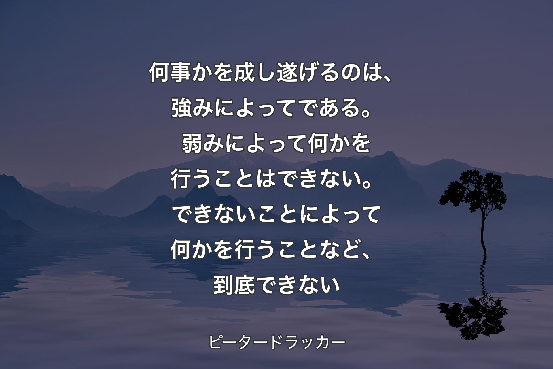 【背景4】何事かを成し遂げるのは、強みによってである。弱みによって何かを行うことはできない。できないことによって何かを行うことなど、到底できない - ピータードラッカー