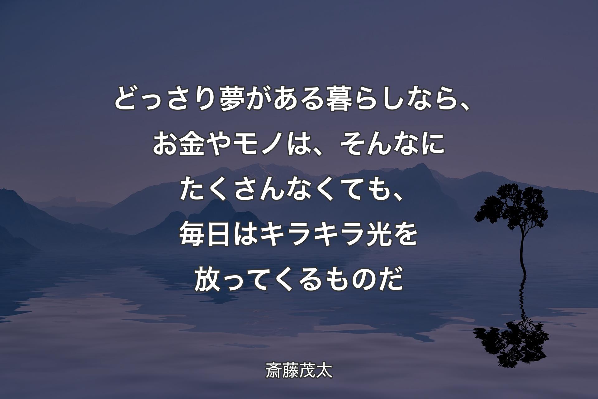 【背景4】どっさり夢がある暮らしなら、お金やモノは、そんなにたくさんなくても、毎日はキラキラ光を放ってくるものだ - 斎藤茂太