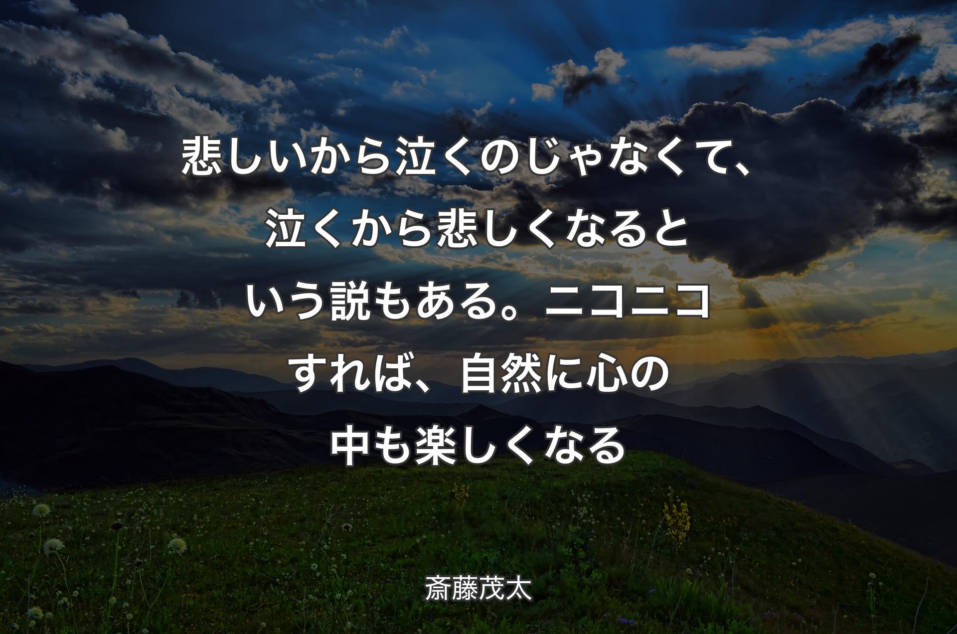 悲しいから泣くのじゃなくて、泣くから悲しくなるという説もある。ニコニコすれば、自然に心の中も楽しくなる - 斎藤茂太