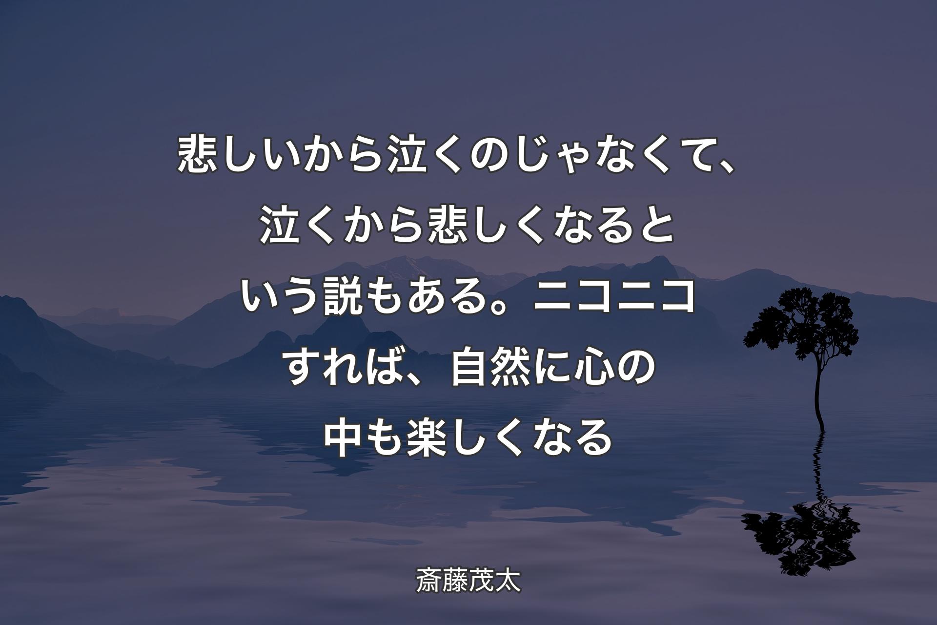 【背景4】悲しいから泣くのじゃなくて、泣くから悲しくなるという説もある。ニコニコすれば、自然に心の中も楽しくなる - 斎藤茂太