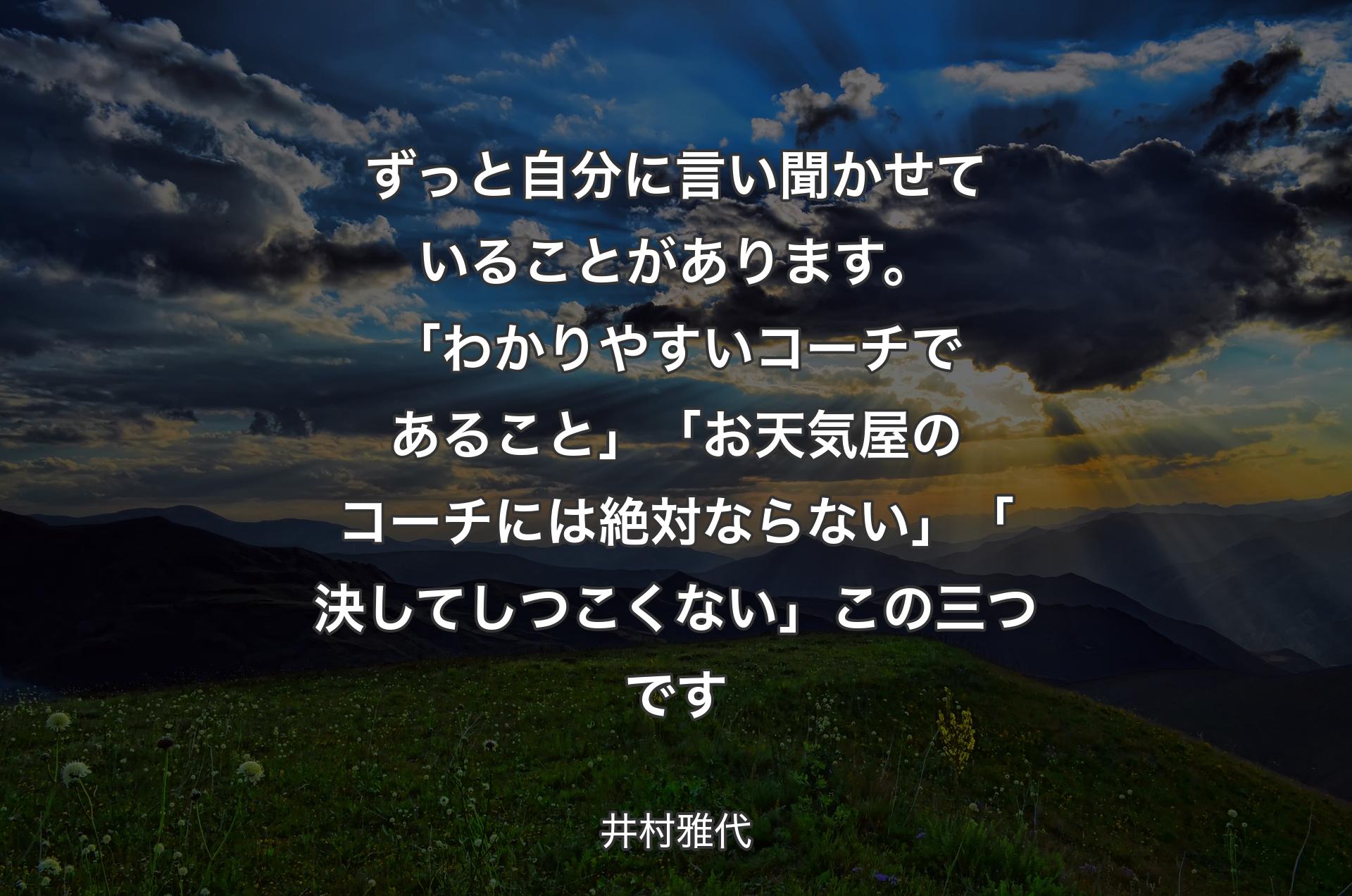 ずっと自分に言い聞かせていることがあります。「わかりやすいコーチであること」「お天気屋のコーチには絶対ならない」「決してしつこくない」この三つです - 井村雅代