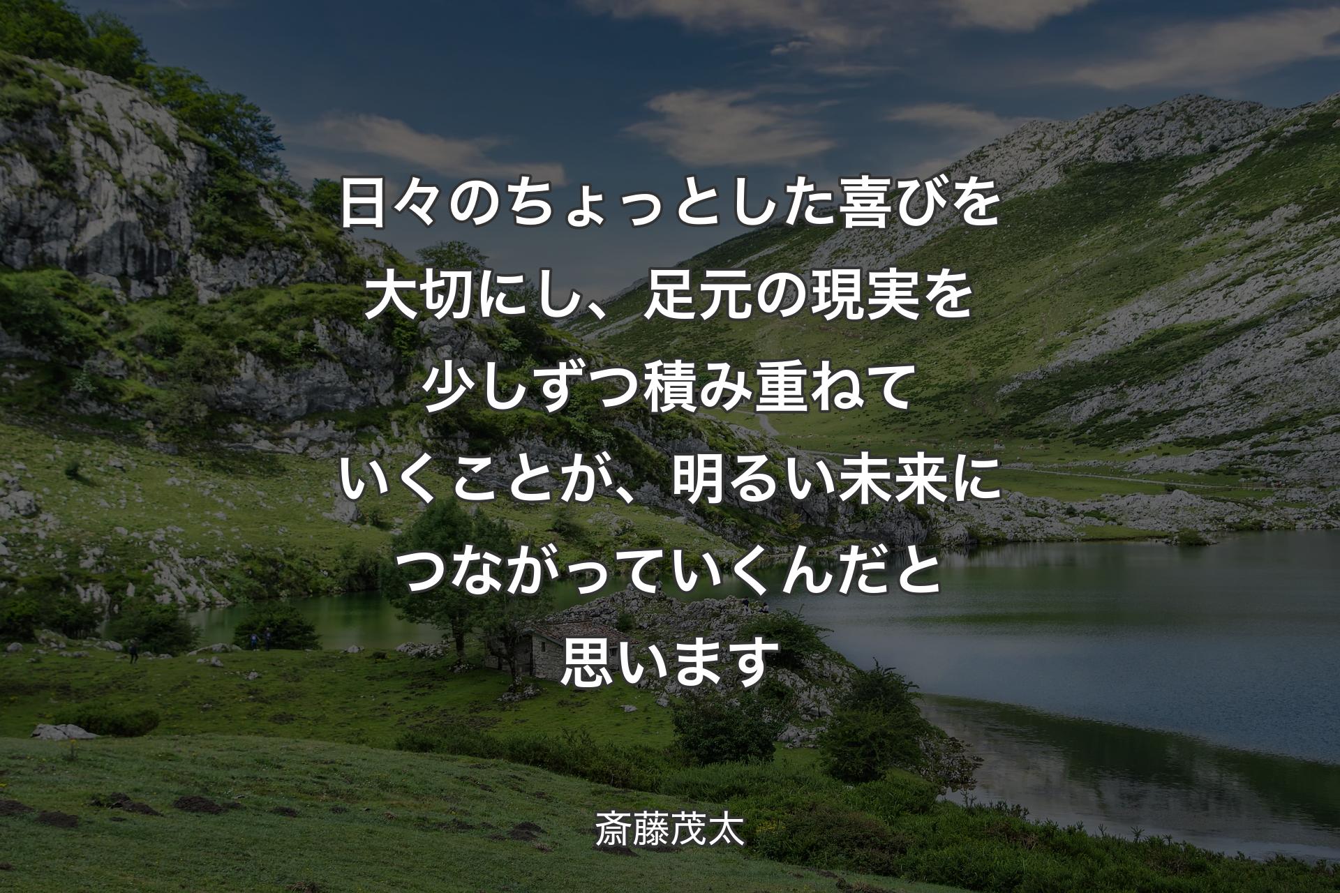 【背景1】日々のちょっとした喜びを大切にし、足元の現実を少しずつ積み重ねていくことが、明るい未来につながっていくんだと思います - 斎藤茂太