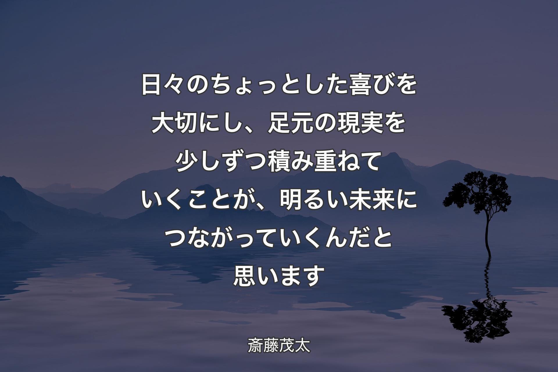 【背景4】日々のちょっとした喜びを大切にし、足元の現実を少しずつ積み重ねていくことが、明るい未来につながっていくんだと思います - 斎藤茂太