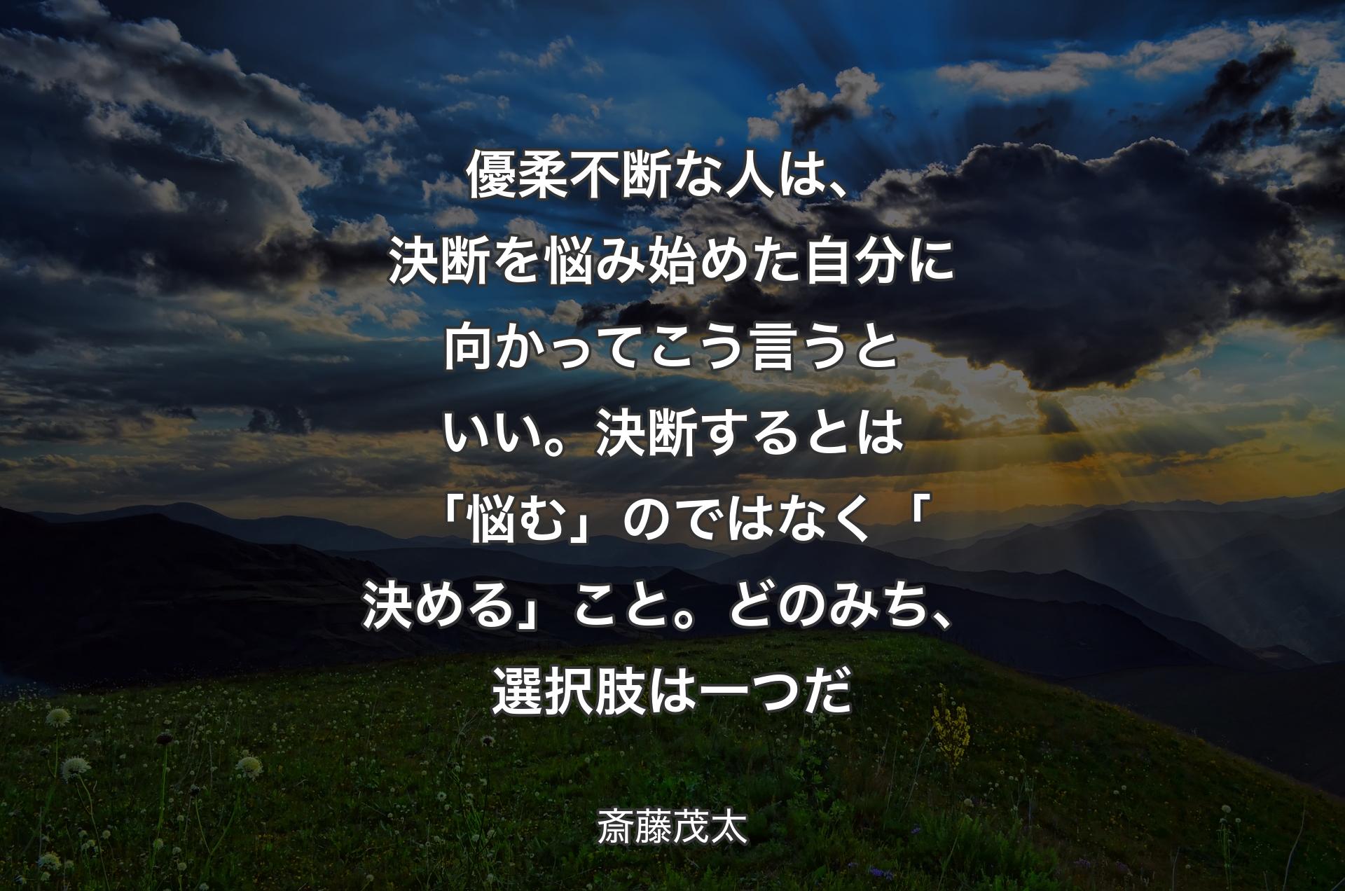 優柔不断な人は、決断を悩み始めた自分に向かってこう言うといい。決断するとは「悩む」のではなく「決める」こと。どのみち、選択肢は一つだ - 斎藤茂太