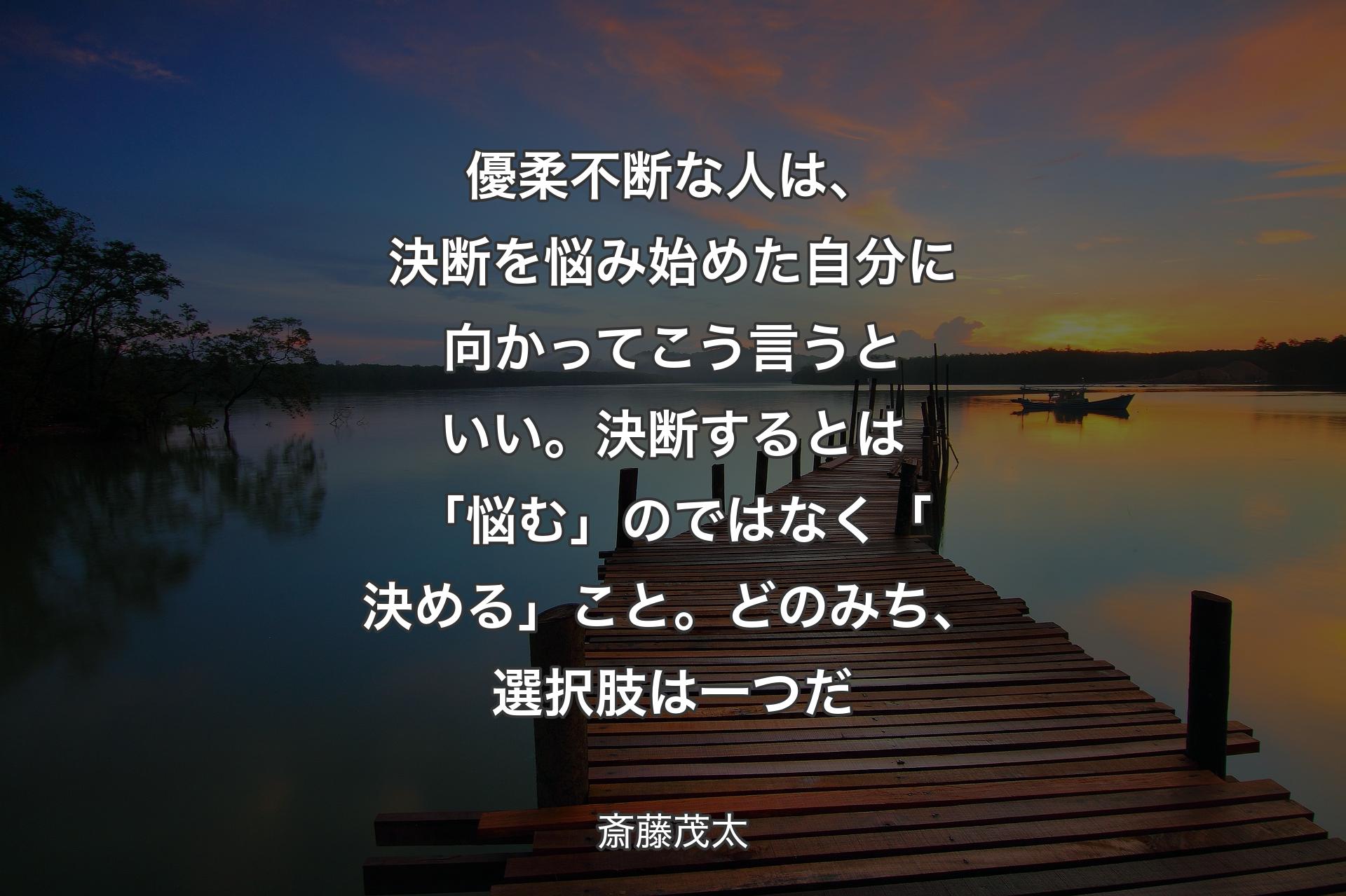 【背景3】優柔不断な人は、決断を悩み始めた自分に向かってこう言うといい。決断するとは「悩む」のではなく「決める」こと。どのみち、選択肢は一つだ - 斎藤茂太