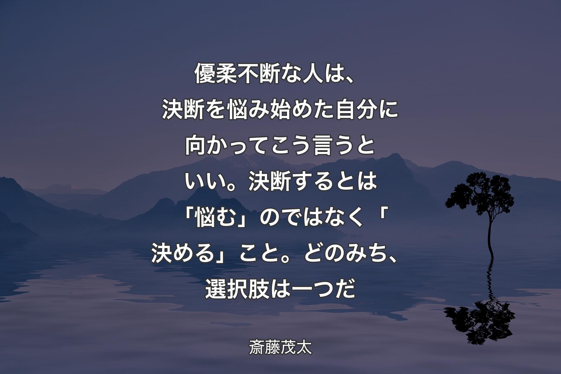 優柔不断な人は、決断を悩み始めた自分に向かってこう言うといい。決断するとは「悩む」のではなく「決める」こと。どのみち、選択肢は一つだ - 斎藤茂太