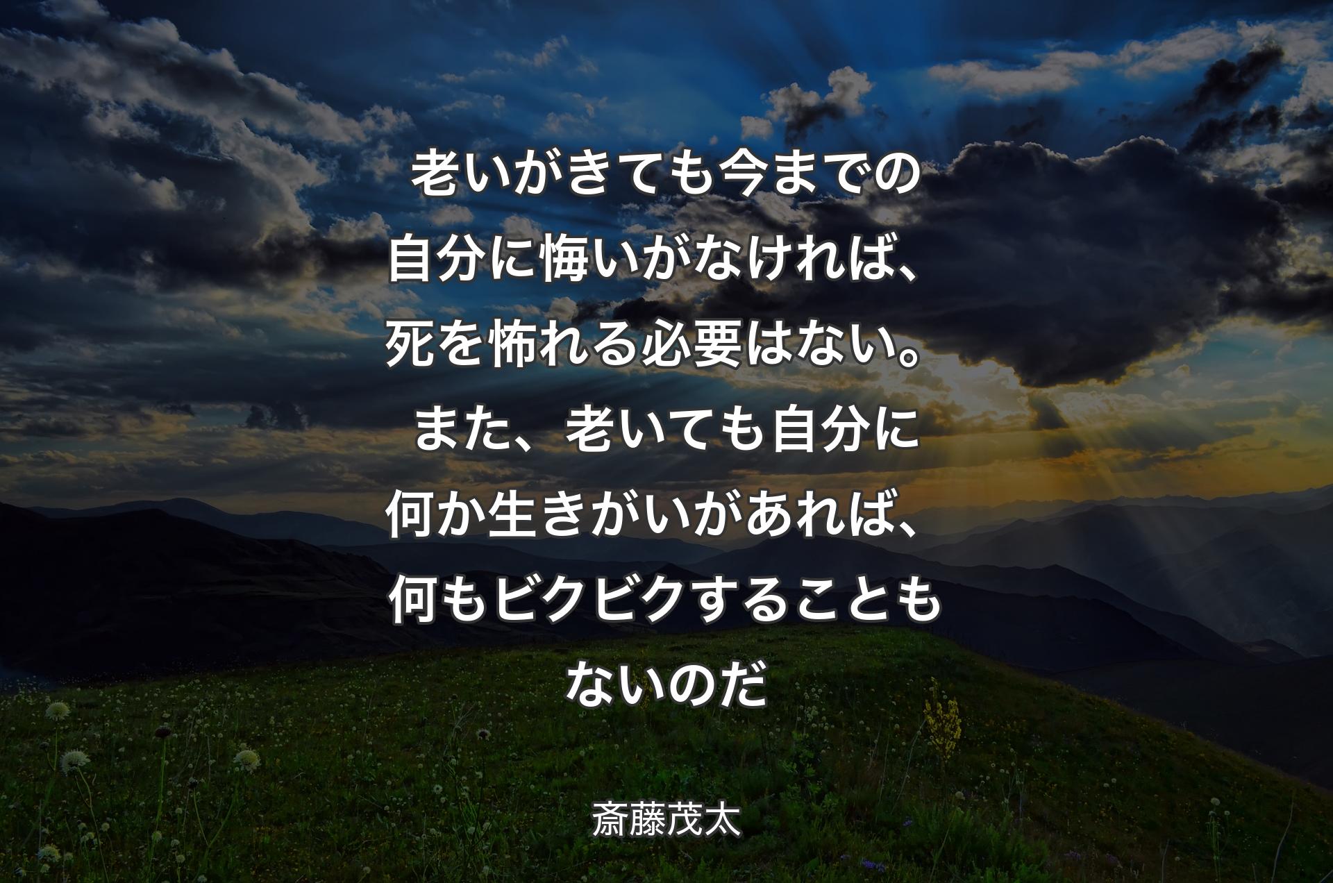 老いがきても今までの自分に悔いがなければ、死を怖れる必要はない。また、老いても自分に何か生きがいがあれば、何もビクビクすることもないのだ - 斎藤茂太