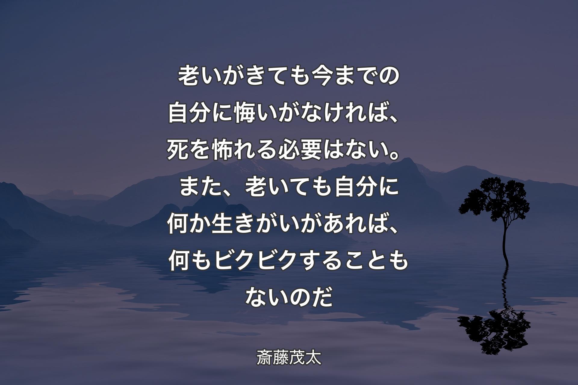 老いがきても今までの自分に悔いがなければ、死を怖れる必要はない。また、老いても自分に何か生きがいがあれば、何もビクビクすることもないのだ - 斎藤茂太