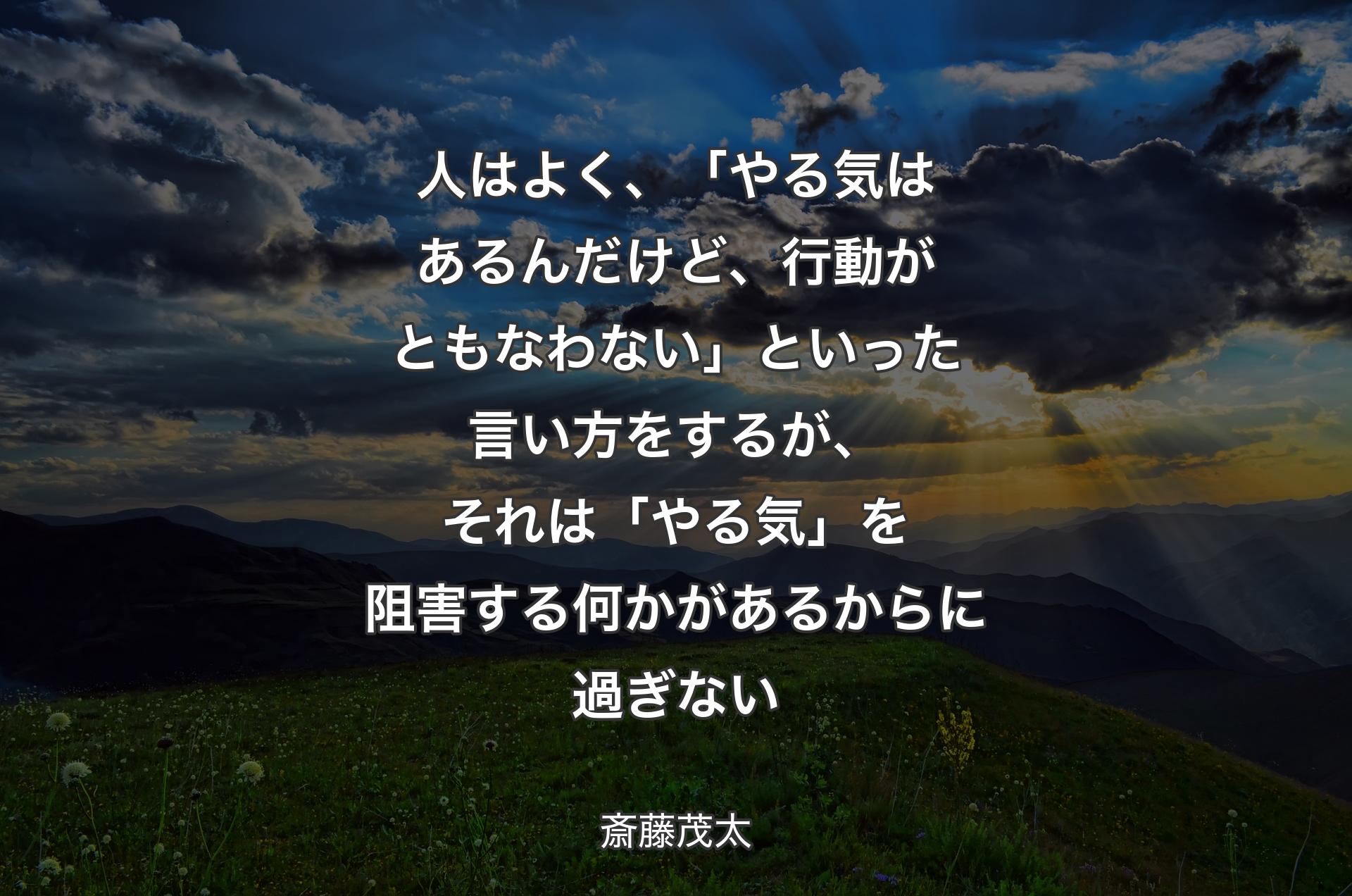 人はよく、 「やる気はあるんだけど、行動がともなわない」といった言い方をするが、それは「やる気」を阻害する何かがあるからに過ぎない - 斎藤茂太