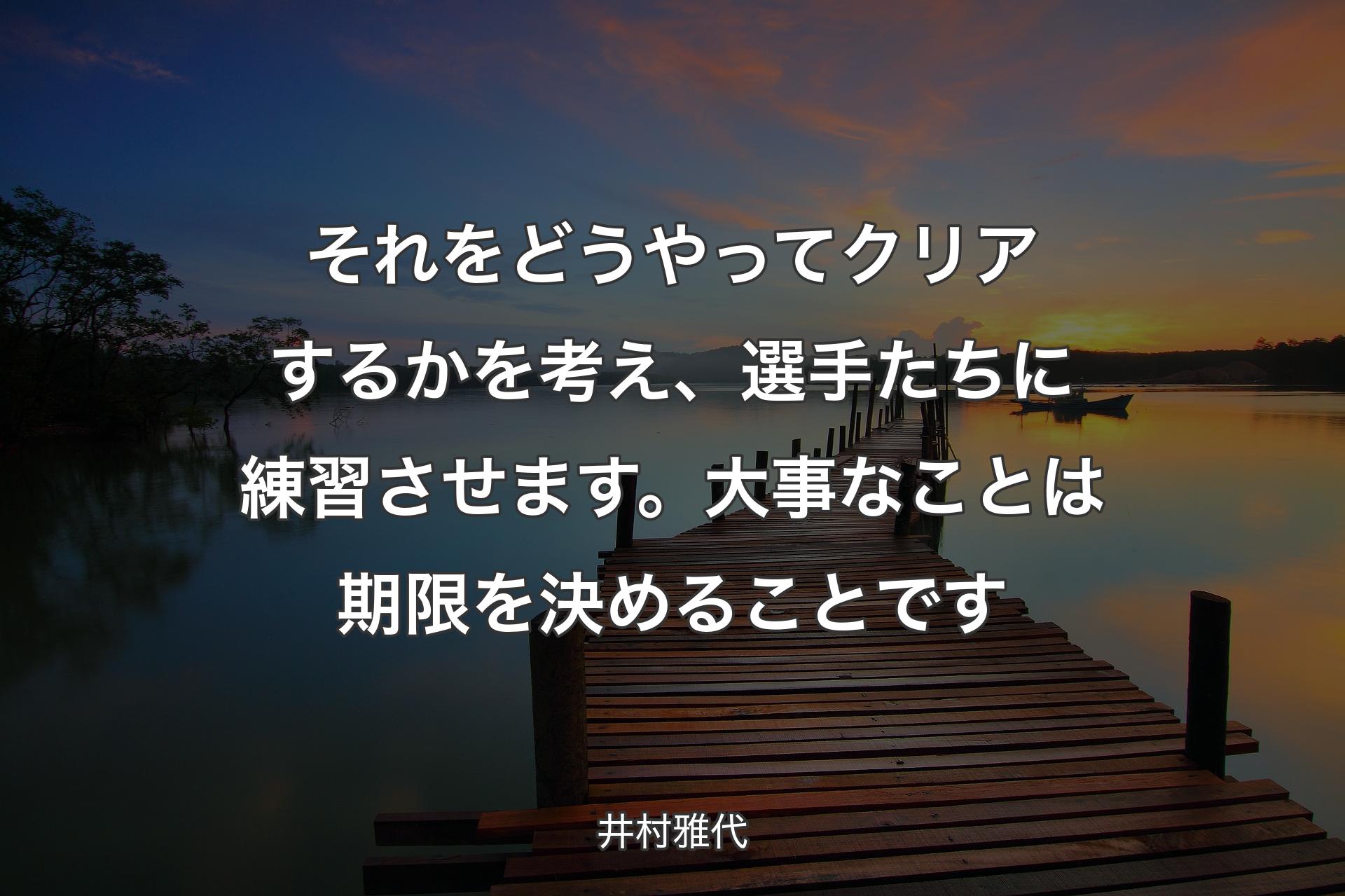 【背景3】それ�をどうやってクリアするかを考え、選手たちに練習させます。大事なことは期限を決めることです - 井村雅代