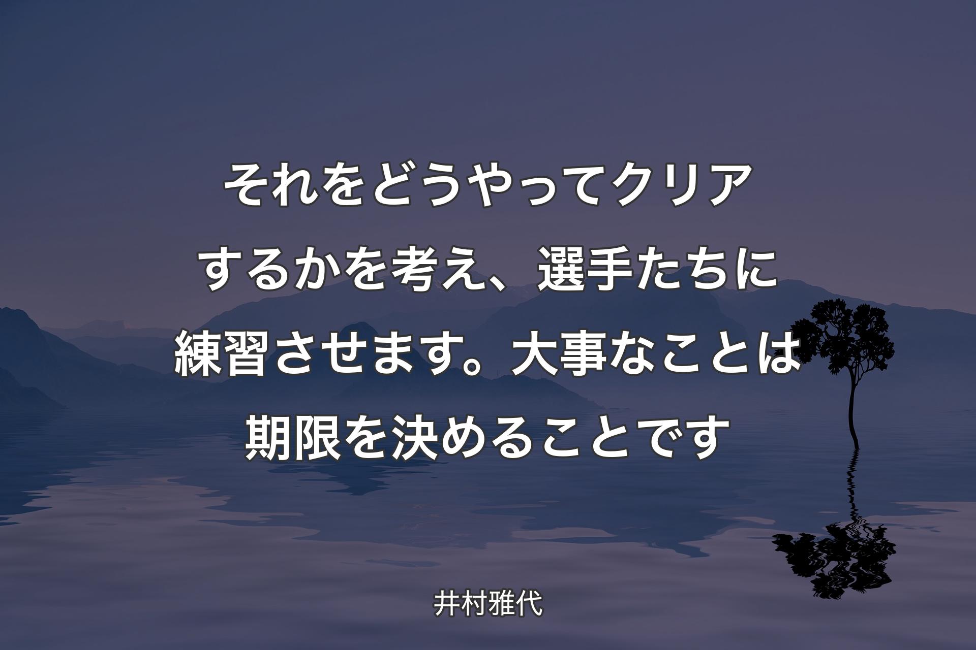 【背景4】それをどうやってクリアするかを考え、選手たちに練習させます。大事なことは期限を決めることです - 井村雅代