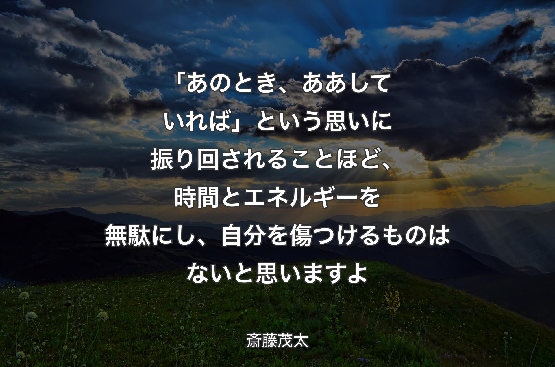 「あのとき、ああしていれば」という思いに振り回されることほど、時間とエネルギーを無駄にし、自分を傷つけるものはないと思いますよ - 斎藤茂太